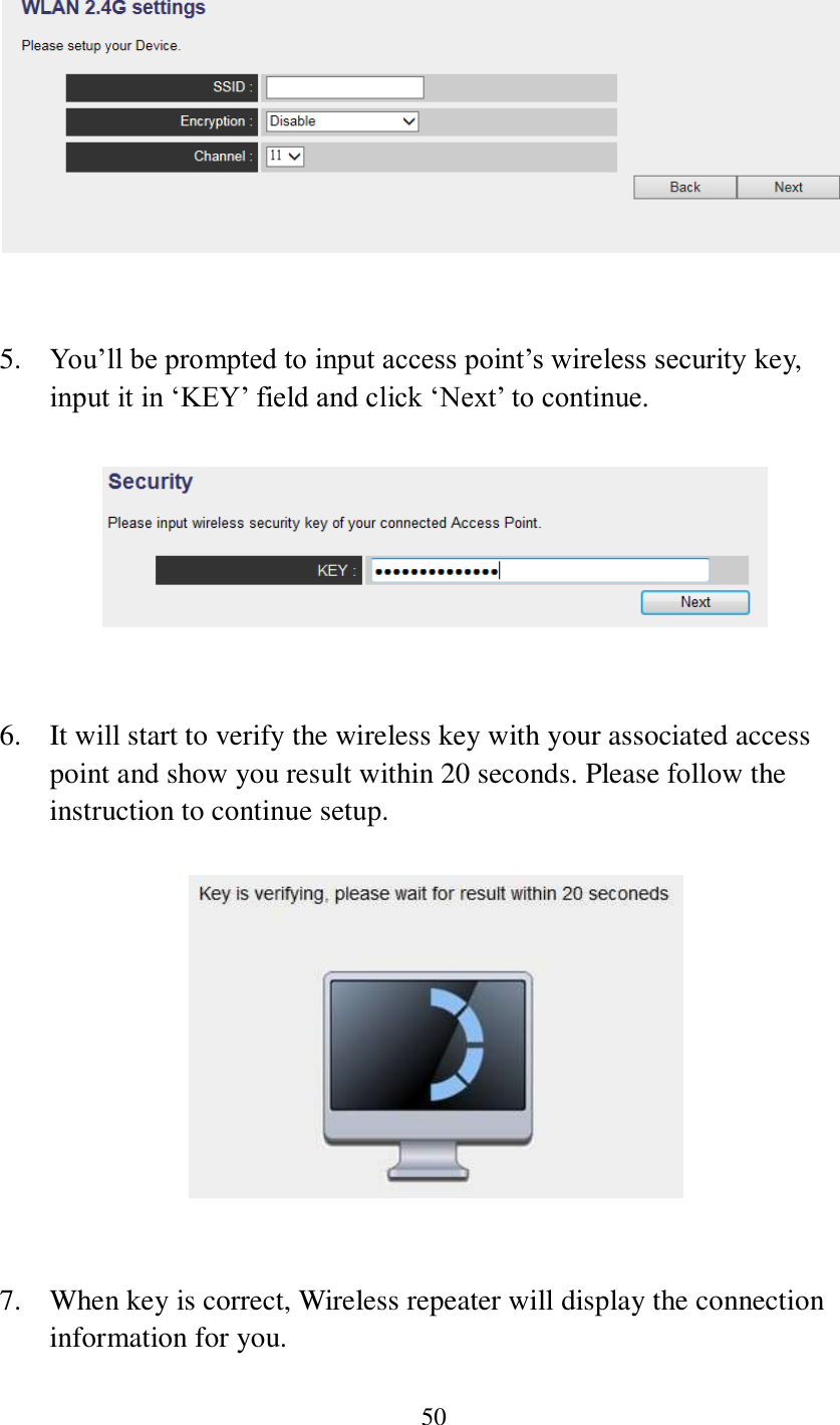 50     5. You’ll be prompted to input access point’s wireless security key, input it in ‘KEY’ field and click ‘Next’ to continue.     6. It will start to verify the wireless key with your associated access point and show you result within 20 seconds. Please follow the instruction to continue setup.       7. When key is correct, Wireless repeater will display the connection information for you. 