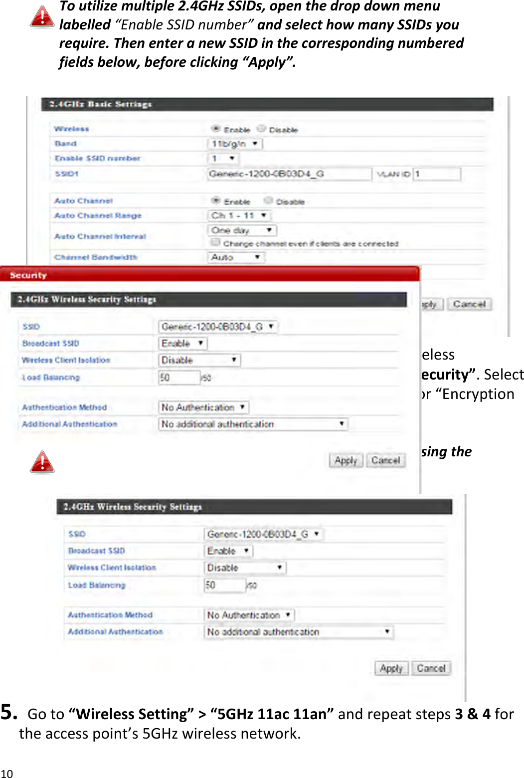 10  To utilize multiple 2.4GHz SSIDs, open the drop down menu labelled “Enable SSID number” and select how many SSIDs you require. Then enter a new SSID in the corresponding numbered fields below, before clicking “Apply”.    4.  To configure the security of your access point’s 2.4GHz wireless network(s), go to “Wireless Setting” &gt; “2.4GHz 11bgn” &gt; “Security”. Select an “Authentication Method” and enter a “Pre-shared Key” or “Encryption Key” depending on your choice, then click “Apply”.  If using multiple SSIDs, specify which SSID to configure using the “SSID” drop down menu.           5.   Go to “Wireless Setting” &gt; “5GHz 11ac 11an” and repeat steps 3 &amp; 4 for the access point’s 5GHz wireless network.  