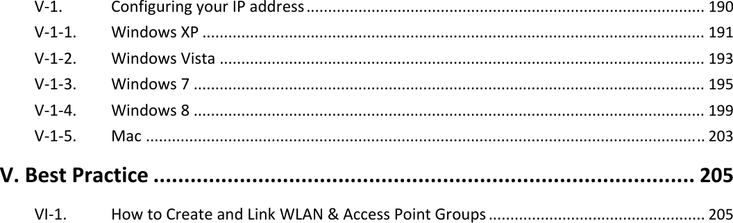 V‐1.ConfiguringyourIPaddress............................................................................................190V‐1‐1.WindowsXP....................................................................................................................191V‐1‐2.WindowsVista................................................................................................................193V‐1‐3.Windows7......................................................................................................................195V‐1‐4.Windows8......................................................................................................................199V‐1‐5.Mac.................................................................................................................................203V.BestPractice........................................................................................205 VI‐1.HowtoCreateandLinkWLAN&amp;AccessPointGroups..................................................205
