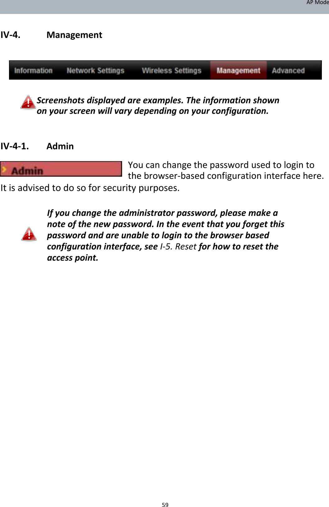 APMode   IV‐4. Management         Screenshotsdisplayedareexamples.Theinformationshownonyourscreenwillvarydependingonyourconfiguration.   IV‐4‐1. Admin Youcanchangethepasswordusedtologintothebrowser‐basedconfigurationinterfacehere. Itisadvisedtodosoforsecuritypurposes.  Ifyouchangetheadministratorpassword,pleasemakeanoteofthenewpassword.Intheeventthatyouforgetthispasswordandareunabletologintothebrowserbasedconfigurationinterface,seeI‐5.Resetforhowtoresettheaccesspoint.                                     59