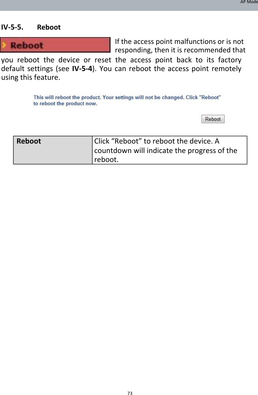 APMode   IV‐5‐5. Reboot  Iftheaccesspointmalfunctionsorisnotresponding,thenitisrecommendedthat yourebootthedeviceorresettheaccesspointbacktoitsfactorydefaultsettings(seeIV‐5‐4).Youcanreboottheaccesspointremotelyusingthisfeature.           RebootClick“Reboot”torebootthedevice.A countdownwillindicatetheprogressofthe reboot.                                            73
