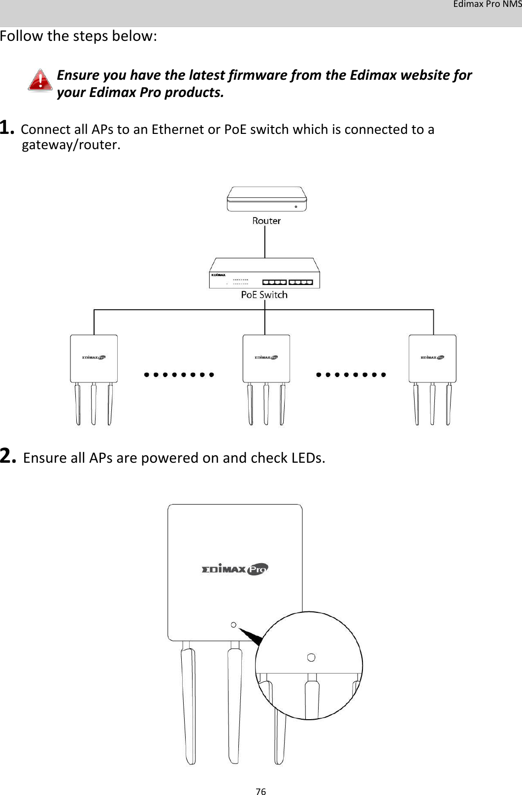 EdimaxProNMS Followthestepsbelow:  EnsureyouhavethelatestfirmwarefromtheEdimaxwebsiteforyourEdimaxProproducts.  1.ConnectallAPstoanEthernetorPoEswitchwhichisconnectedtoagateway/router.                            2.EnsureallAPsarepoweredonandcheckLEDs.                               76