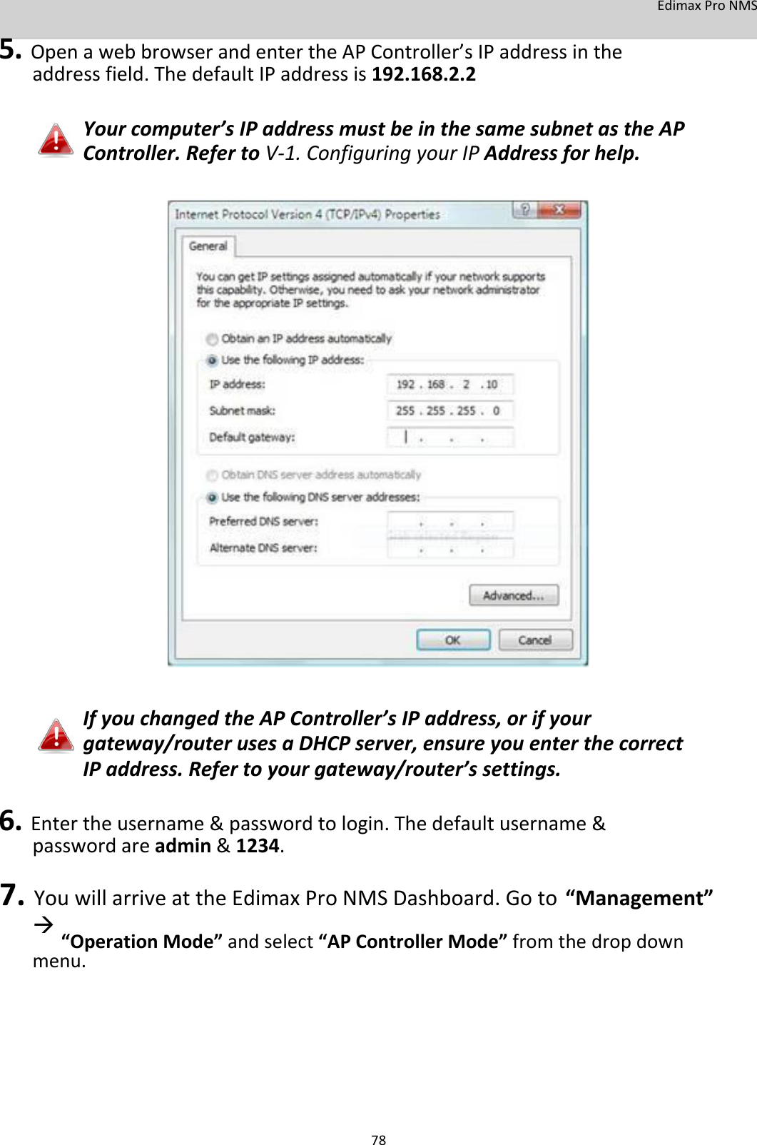 EdimaxProNMS 5.OpenawebbrowserandentertheAPController’sIPaddressintheaddressfield.ThedefaultIPaddressis192.168.2.2  Yourcomputer’sIPaddressmustbeinthesamesubnetastheAPController.RefertoV‐1.ConfiguringyourIPAddressforhelp.                                     IfyouchangedtheAPController’sIPaddress,orifyourgateway/routerusesaDHCPserver,ensureyouenterthecorrectIPaddress.Refertoyourgateway/router’ssettings.  6.Entertheusername&amp;passwordtologin.Thedefaultusername&amp;passwordareadmin&amp;1234. 7.YouwillarriveattheEdimaxProNMSDashboard.Goto“Management”  “OperationMode”andselect“APControllerMode”fromthedropdownmenu.           78