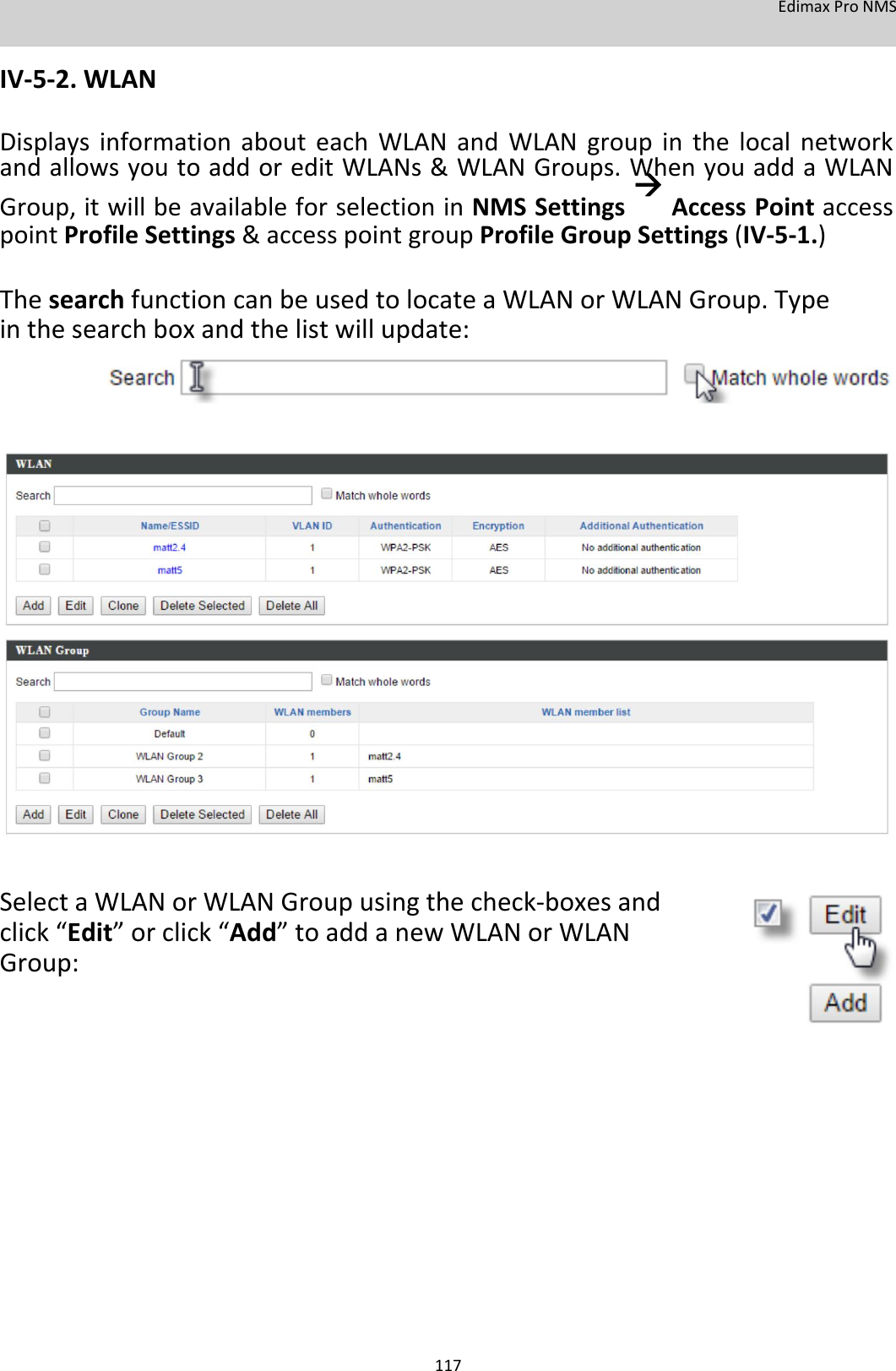 EdimaxProNMS  IV‐5‐2.WLAN  DisplaysinformationabouteachWLANandWLANgroupinthelocalnetworkandallowsyoutoaddoreditWLANs&amp;WLANGroups.WhenyouaddaWLANGroup,itwillbeavailableforselectioninNMSSettingsAccessPointaccesspointProfileSettings&amp;accesspointgroupProfileGroupSettings(IV‐5‐1.)  ThesearchfunctioncanbeusedtolocateaWLANorWLANGroup.Typeinthesearchboxandthelistwillupdate:                               SelectaWLANorWLANGroupusingthecheck‐boxesandclick“Edit”orclick“Add”toaddanewWLANorWLANGroup:                     117