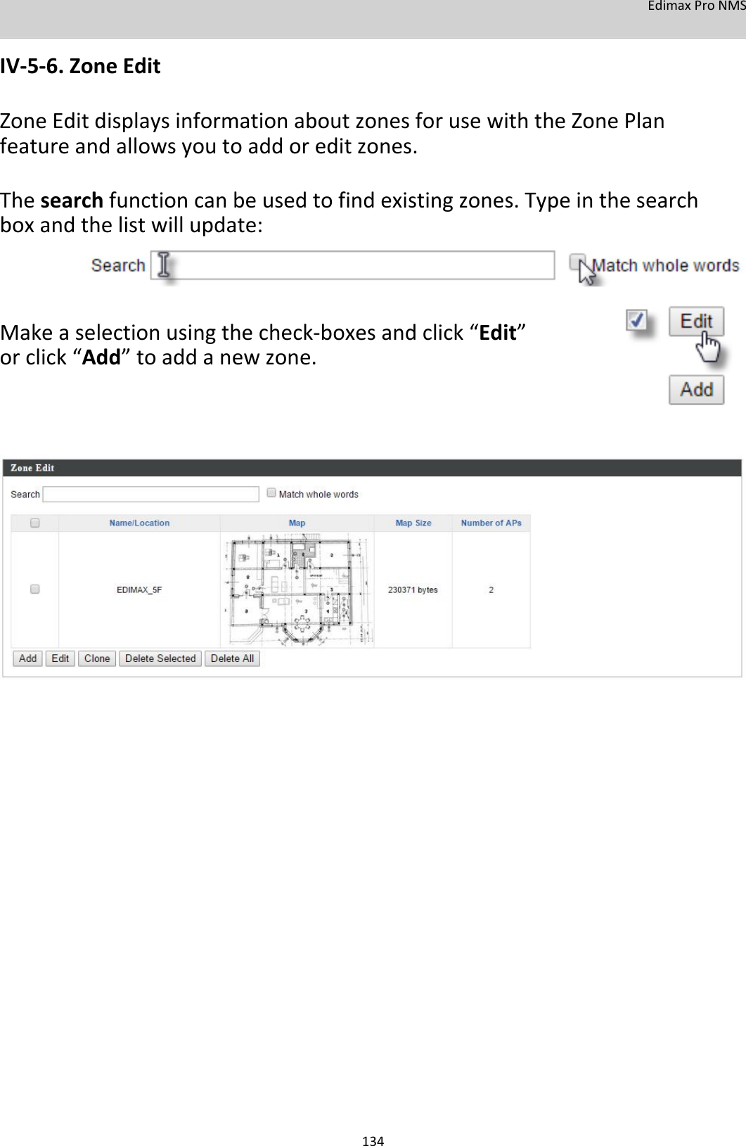 EdimaxProNMS  IV‐5‐6.ZoneEdit  ZoneEditdisplaysinformationaboutzonesforusewiththeZonePlanfeatureandallowsyoutoaddoreditzones.  Thesearchfunctioncanbeusedtofindexistingzones.Typeinthesearchboxandthelistwillupdate:      Makeaselectionusingthecheck‐boxesandclick“Edit”orclick“Add”toaddanewzone.                                                    134
