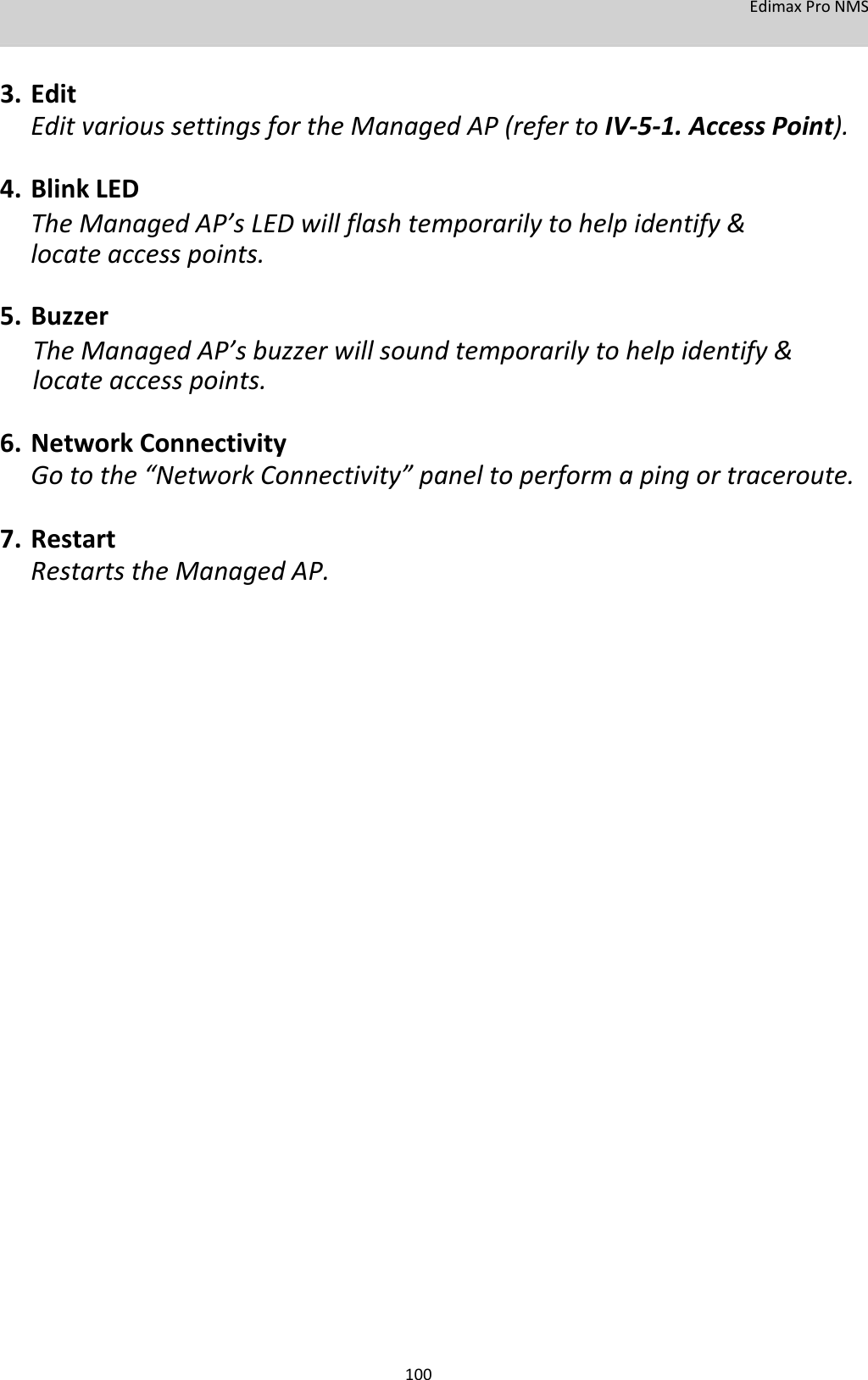 EdimaxProNMS   3. EditEditvarioussettingsfortheManagedAP(refertoIV‐5‐1.AccessPoint).4. BlinkLEDTheManagedAP’sLEDwillflashtemporarilytohelpidentify&amp;locateaccesspoints.5. BuzzerTheManagedAP’sbuzzerwillsoundtemporarilytohelpidentify&amp;locateaccesspoints.6. NetworkConnectivityGotothe“NetworkConnectivity”paneltoperformapingortraceroute.7. RestartRestartstheManagedAP.                                           100