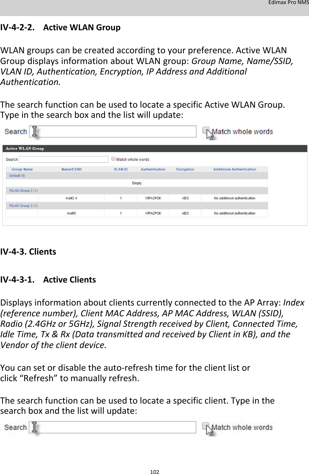 EdimaxProNMS  IV‐4‐2‐2. ActiveWLANGroup  WLANgroupscanbecreatedaccordingtoyourpreference.ActiveWLANGroupdisplaysinformationaboutWLANgroup:GroupName,Name/SSID,VLANID,Authentication,Encryption,IPAddressandAdditionalAuthentication.  ThesearchfunctioncanbeusedtolocateaspecificActiveWLANGroup.Typeinthesearchboxandthelistwillupdate:                     IV‐4‐3.Clients  IV‐4‐3‐1. ActiveClients  DisplaysinformationaboutclientscurrentlyconnectedtotheAPArray:Index(referencenumber),ClientMACAddress,APMACAddress,WLAN(SSID),Radio(2.4GHzor5GHz),SignalStrengthreceivedbyClient,ConnectedTime,IdleTime,Tx&amp;Rx(DatatransmittedandreceivedbyClientinKB),andtheVendoroftheclientdevice.  Youcansetordisabletheauto‐refreshtimefortheclientlistorclick“Refresh”tomanuallyrefresh.  Thesearchfunctioncanbeusedtolocateaspecificclient.Typeinthesearchboxandthelistwillupdate:         102