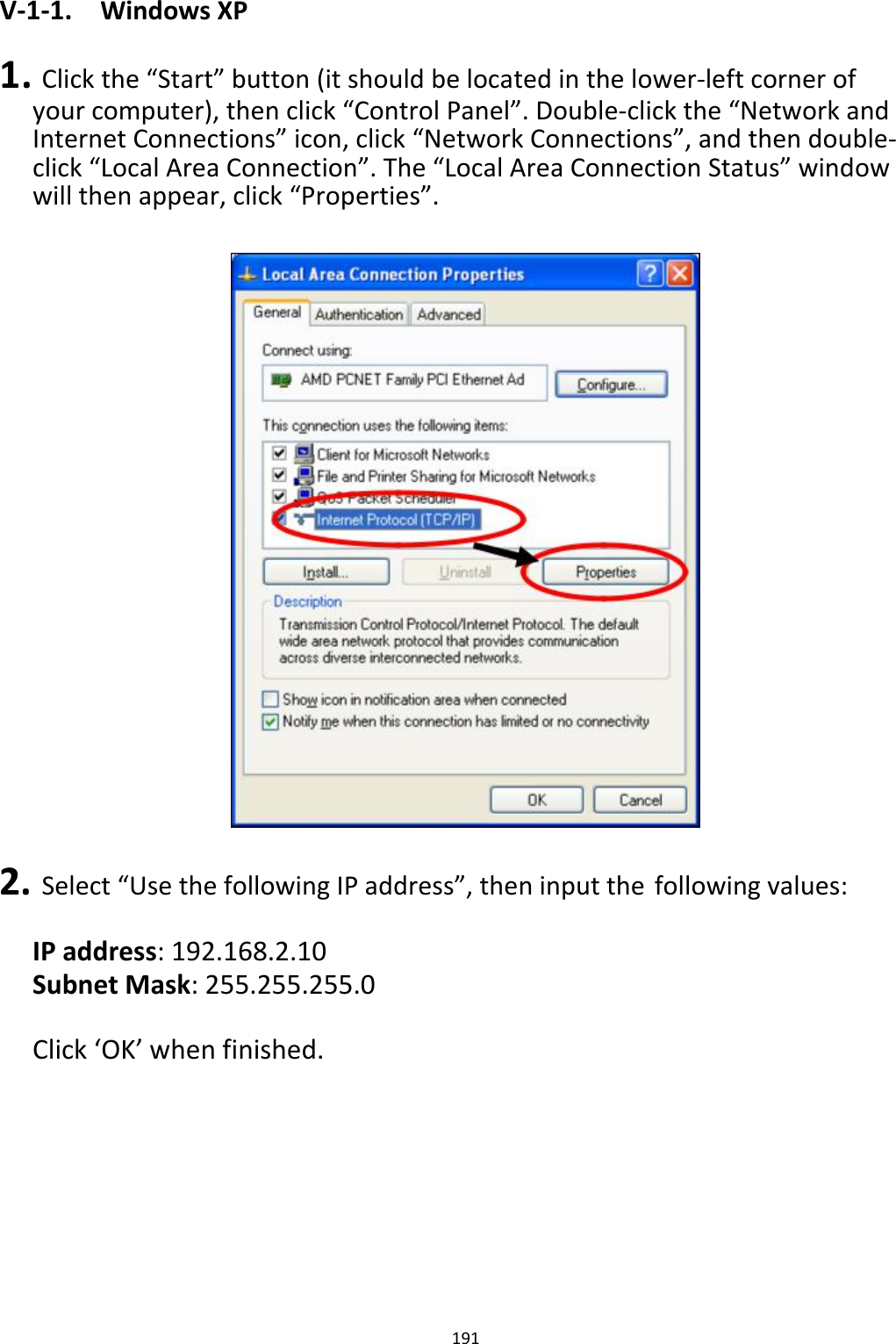 V‐1‐1. WindowsXP 1.Clickthe“Start”button(itshouldbelocatedinthelower‐leftcornerofyourcomputer),thenclick“ControlPanel”.Double‐clickthe“NetworkandInternetConnections”icon,click“NetworkConnections”,andthendouble‐click“LocalAreaConnection”.The“LocalAreaConnectionStatus”windowwillthenappear,click“Properties”.                                    2.Select“UsethefollowingIPaddress”,theninputthefollowingvalues: IPaddress:192.168.2.10SubnetMask:255.255.255.0 Click‘OK’whenfinished.              191