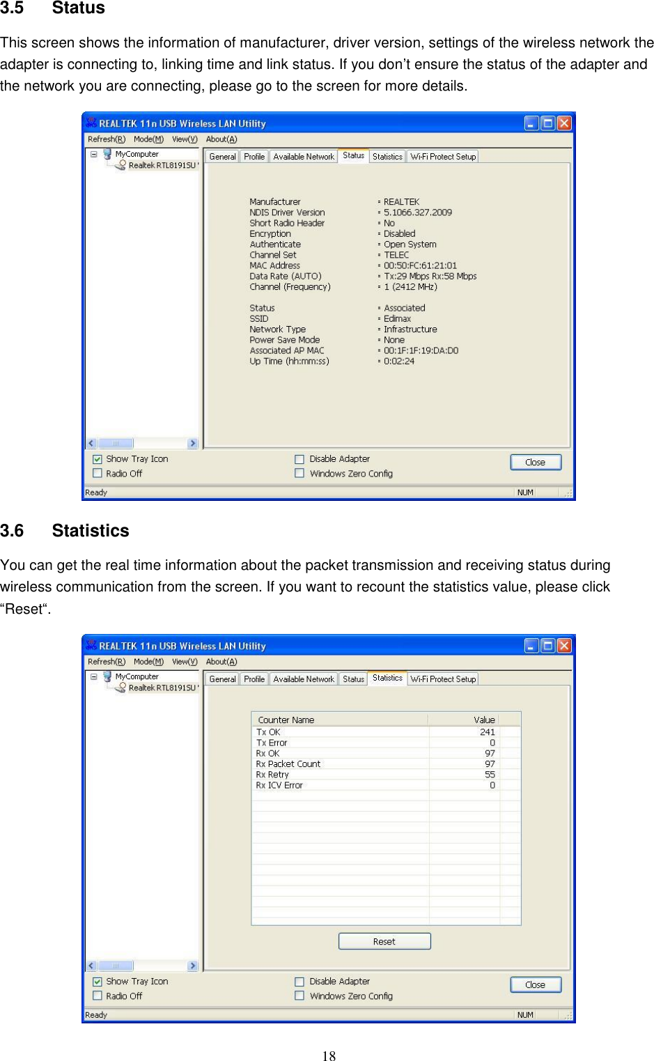  18 3.5  Status This screen shows the information of manufacturer, driver version, settings of the wireless network the adapter is connecting to, linking time and link status. If you don‟t ensure the status of the adapter and the network you are connecting, please go to the screen for more details.    3.6  Statistics You can get the real time information about the packet transmission and receiving status during wireless communication from the screen. If you want to recount the statistics value, please click “Reset“.   