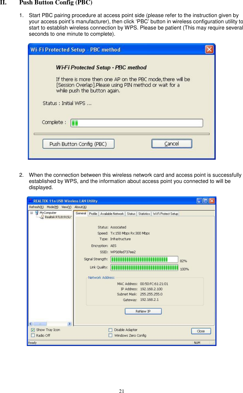  21 II. Push Button Config (PBC)  1.  Start PBC pairing procedure at access point side (please refer to the instruction given by your access point‟s manufacturer), then click „PBC‟ button in wireless configuration utility to start to establish wireless connection by WPS. Please be patient (This may require several seconds to one minute to complete).       2.  When the connection between this wireless network card and access point is successfully established by WPS, and the information about access point you connected to will be displayed.         