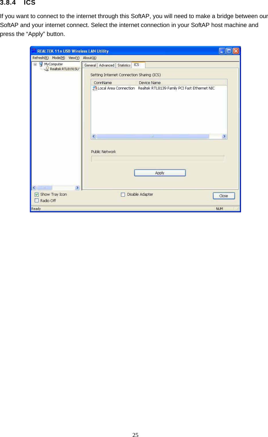  25 3.8.4  ICS If you want to connect to the internet through this SoftAP, you will need to make a bridge between our SoftAP and your internet connect. Select the internet connection in your SoftAP host machine and press the “Apply” button.   