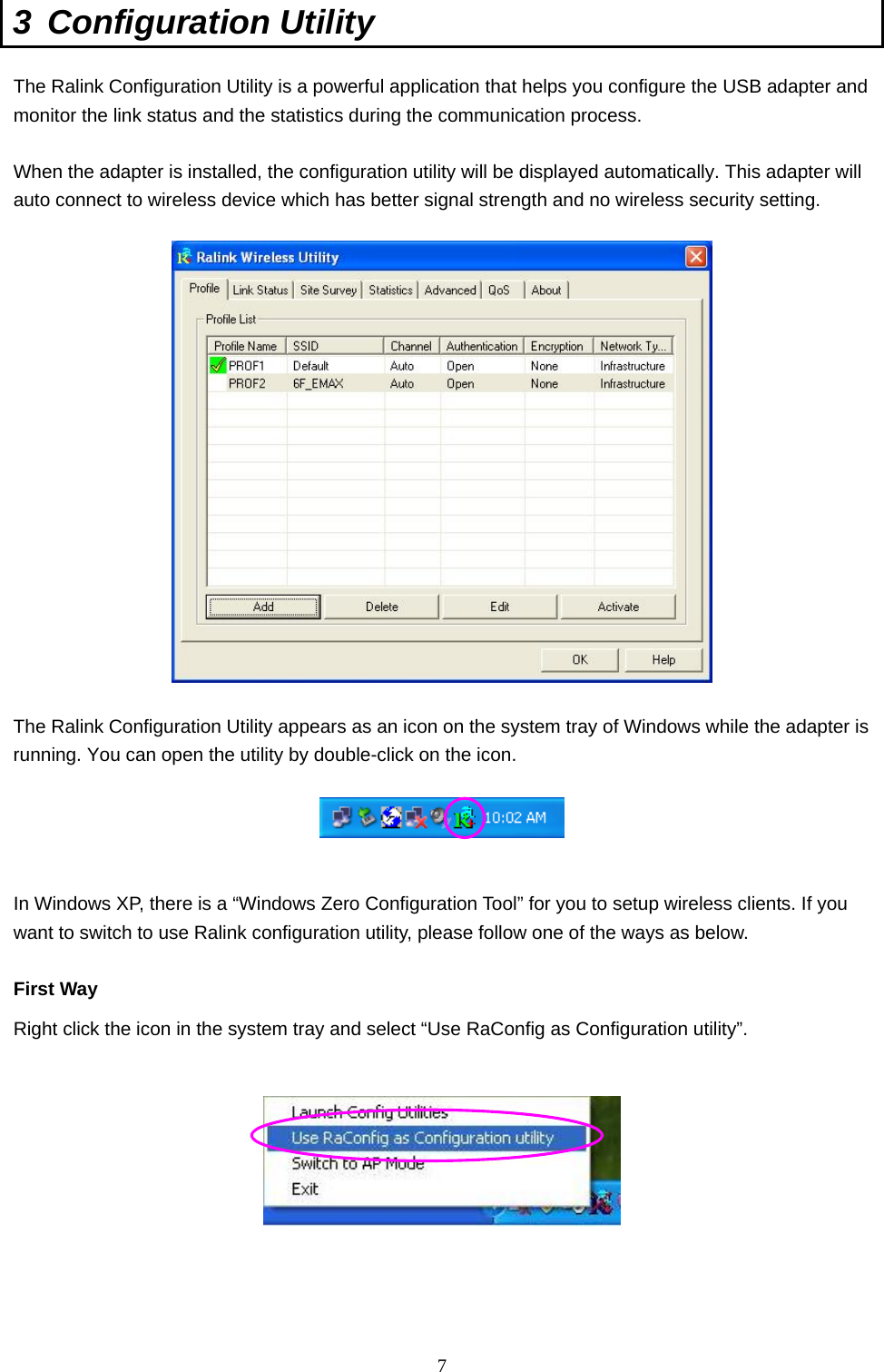  7 3 Configuration Utility  The Ralink Configuration Utility is a powerful application that helps you configure the USB adapter and monitor the link status and the statistics during the communication process.  When the adapter is installed, the configuration utility will be displayed automatically. This adapter will auto connect to wireless device which has better signal strength and no wireless security setting.    The Ralink Configuration Utility appears as an icon on the system tray of Windows while the adapter is running. You can open the utility by double-click on the icon.     In Windows XP, there is a “Windows Zero Configuration Tool” for you to setup wireless clients. If you want to switch to use Ralink configuration utility, please follow one of the ways as below.  First Way Right click the icon in the system tray and select “Use RaConfig as Configuration utility”.        