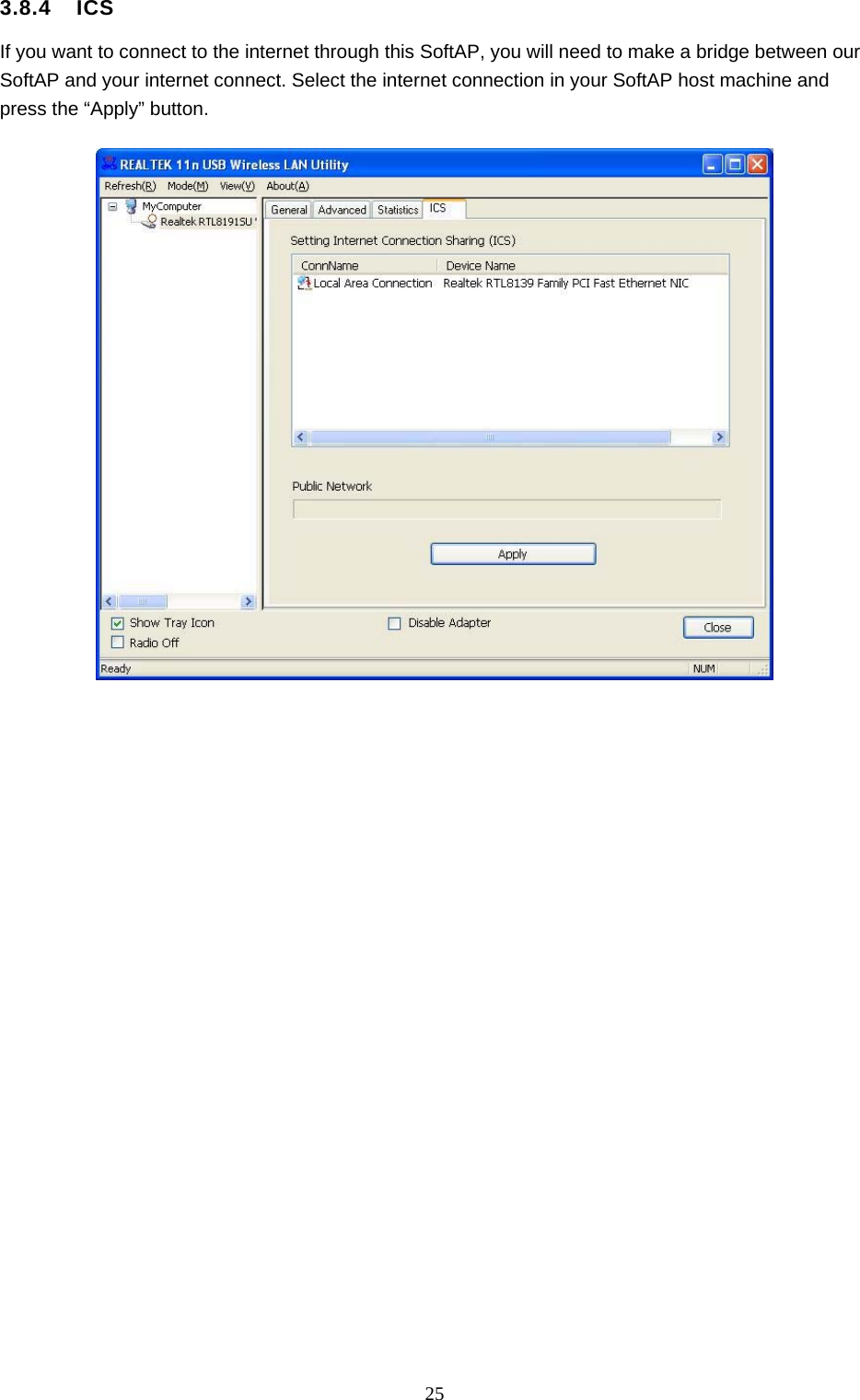  25 3.8.4  ICS If you want to connect to the internet through this SoftAP, you will need to make a bridge between our SoftAP and your internet connect. Select the internet connection in your SoftAP host machine and press the “Apply” button.   