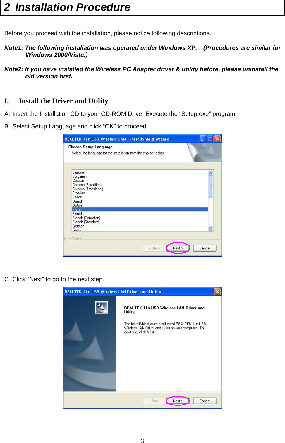  3 2 Installation Procedure   Before you proceed with the installation, please notice following descriptions. Note1: The following installation was operated under Windows XP.    (Procedures are similar for Windows 2000/Vista.) Note2: If you have installed the Wireless PC Adapter driver &amp; utility before, please uninstall the old version first.   I.  Install the Driver and Utility A. Insert the Installation CD to your CD-ROM Drive. Execute the “Setup.exe” program. B. Select Setup Language and click “OK” to proceed.    C. Click “Next” to go to the next step.    