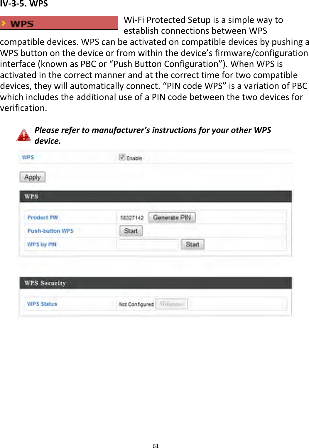 61IV‐3‐5.WPSWi‐FiProtectedSetupisasimplewaytoestablishconnectionsbetweenWPScompatibledevices.WPScanbeactivatedoncompatibledevicesbypushingaWPSbuttononthedeviceorfromwithinthedevice’sfirmware/configurationinterface(knownasPBCor“PushButtonConfiguration”).WhenWPSisactivatedinthecorrectmannerandatthecorrecttimefortwocompatibledevices,theywillautomaticallyconnect.“PINcodeWPS”isavariationofPBCwhichincludestheadditionaluseofaPINcodebetweenthetwodevicesforverification.Pleaserefertomanufacturer’sinstructionsforyourotherWPSdevice.
