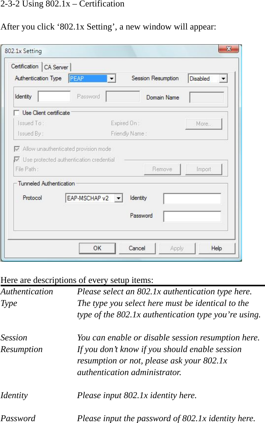 2-3-2 Using 802.1x – Certification  After you click ‘802.1x Setting’, a new window will appear:    Here are descriptions of every setup items: Authentication    Please select an 802.1x authentication type here. Type        The type you select here must be identical to the type of the 802.1x authentication type you’re using.  Session        You can enable or disable session resumption here. Resumption  If you don’t know if you should enable session resumption or not, please ask your 802.1x authentication administrator.  Identity  Please input 802.1x identity here.  Password  Please input the password of 802.1x identity here.  