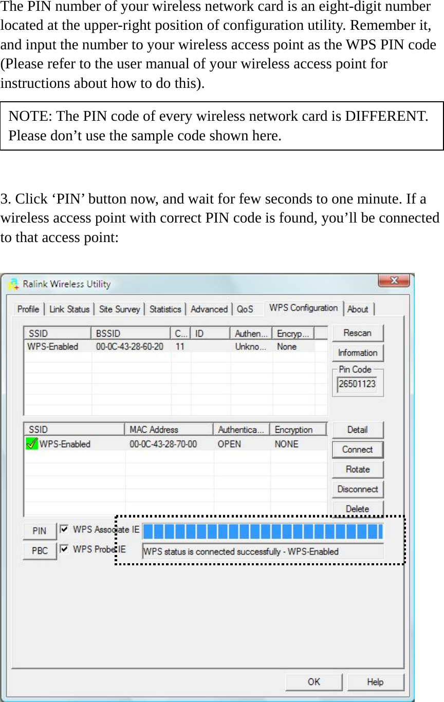 The PIN number of your wireless network card is an eight-digit number located at the upper-right position of configuration utility. Remember it, and input the number to your wireless access point as the WPS PIN code (Please refer to the user manual of your wireless access point for instructions about how to do this).      3. Click ‘PIN’ button now, and wait for few seconds to one minute. If a wireless access point with correct PIN code is found, you’ll be connected to that access point:    NOTE: The PIN code of every wireless network card is DIFFERENT. Please don’t use the sample code shown here. 