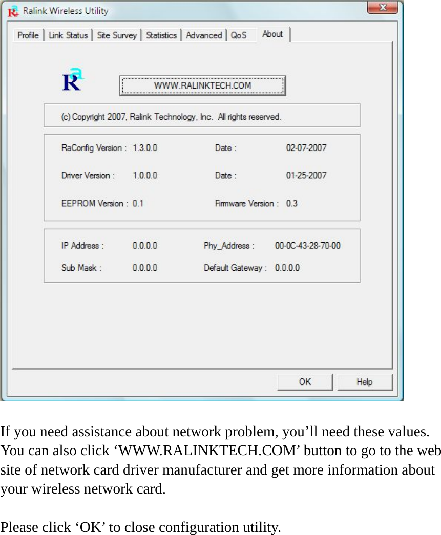    If you need assistance about network problem, you’ll need these values. You can also click ‘WWW.RALINKTECH.COM’ button to go to the web site of network card driver manufacturer and get more information about your wireless network card.  Please click ‘OK’ to close configuration utility. 