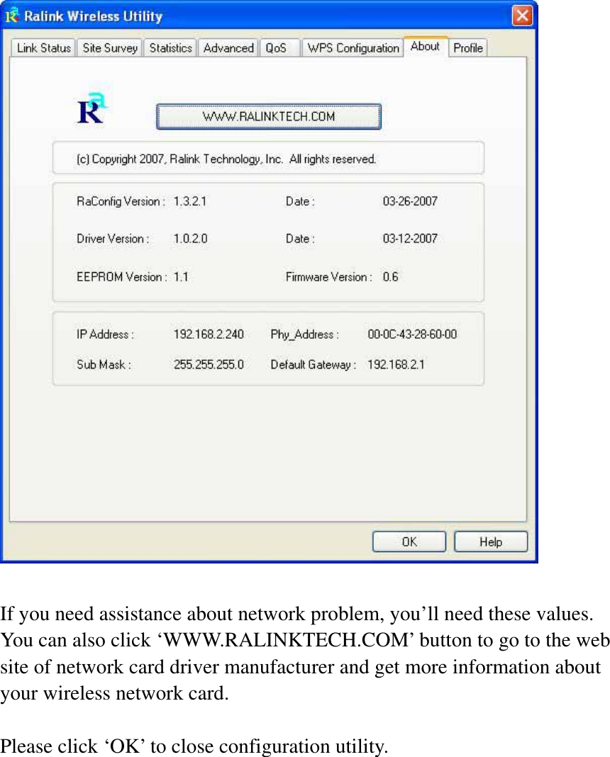 If you need assistance about network problem, you’ll need these values. You can also click ‘WWW.RALINKTECH.COM’ button to go to the web site of network card driver manufacturer and get more information about your wireless network card. Please click ‘OK’ to close configuration utility. 