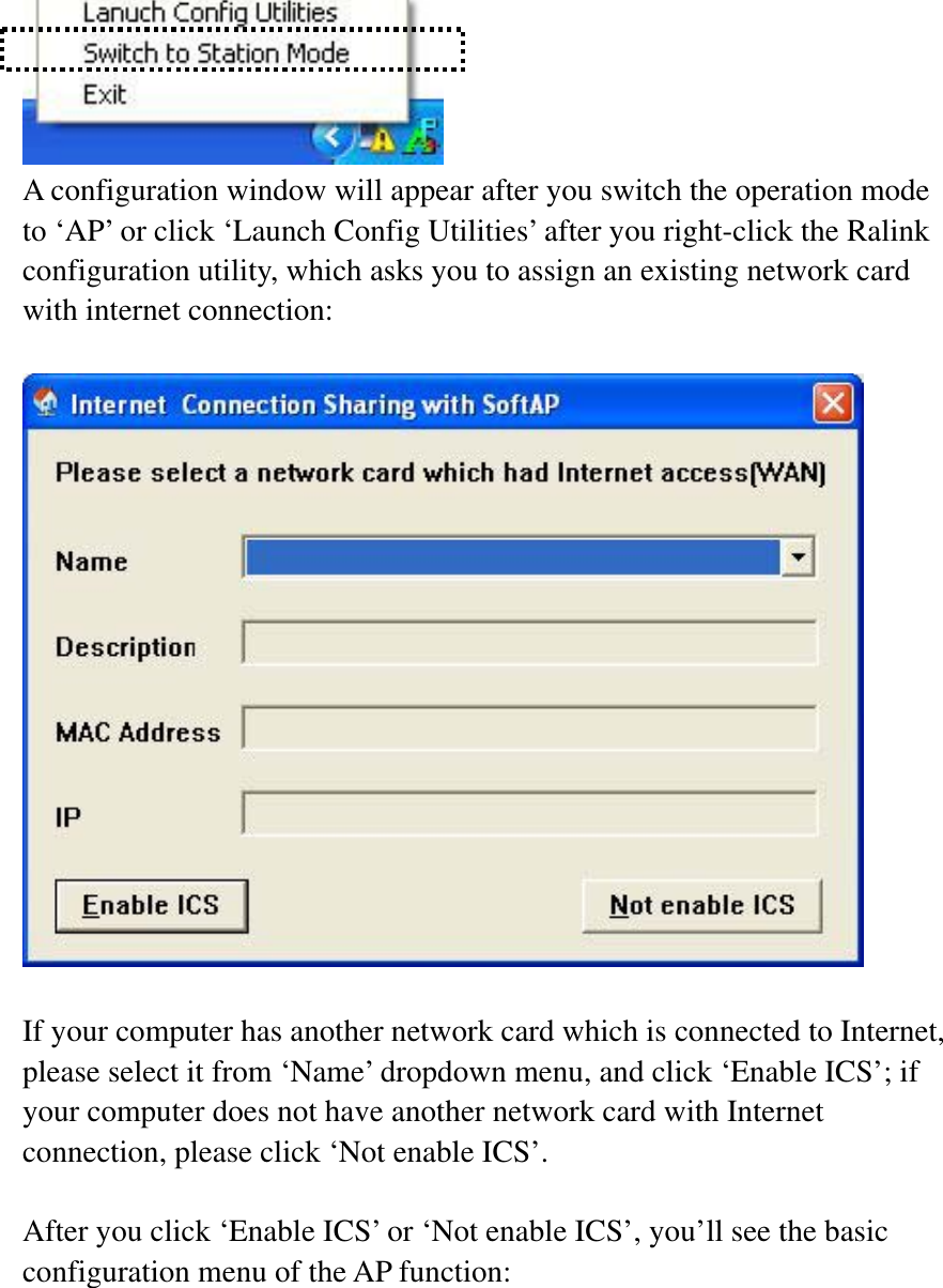A configuration window will appear after you switch the operation mode to ‘AP’ or click ‘Launch Config Utilities’ after you right-click the Ralink configuration utility, which asks you to assign an existing network card with internet connection: If your computer has another network card which is connected to Internet, please select it from ‘Name’ dropdown menu, and click ‘Enable ICS’; if your computer does not have another network card with Internet connection, please click ‘Not enable ICS’.     After you click ‘Enable ICS’ or ‘Not enable ICS’, you’ll see the basic configuration menu of the AP function: 