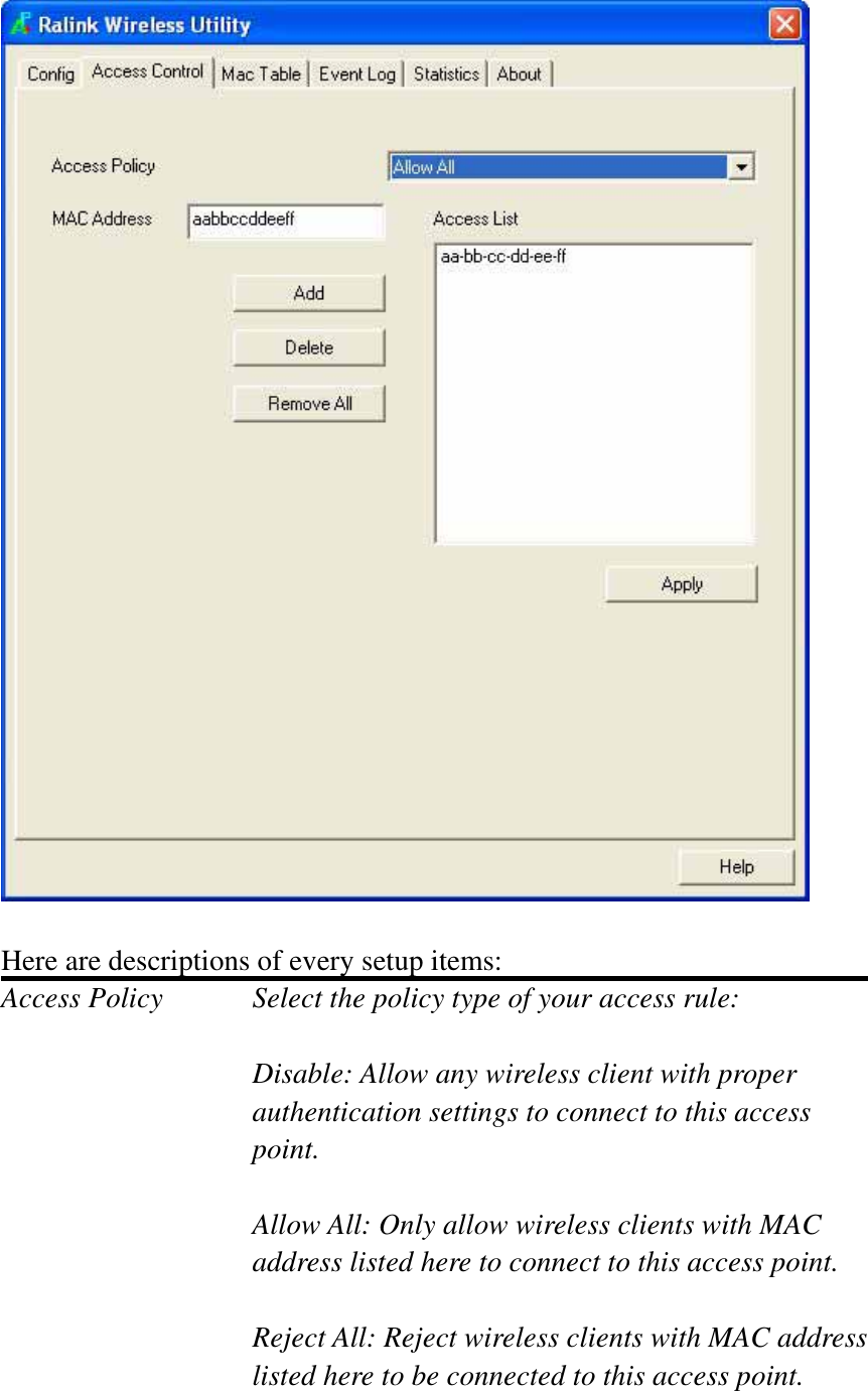 Here are descriptions of every setup items: Access Policy  Select the policy type of your access rule: Disable: Allow any wireless client with proper authentication settings to connect to this access point.Allow All: Only allow wireless clients with MAC address listed here to connect to this access point. Reject All: Reject wireless clients with MAC address listed here to be connected to this access point. 