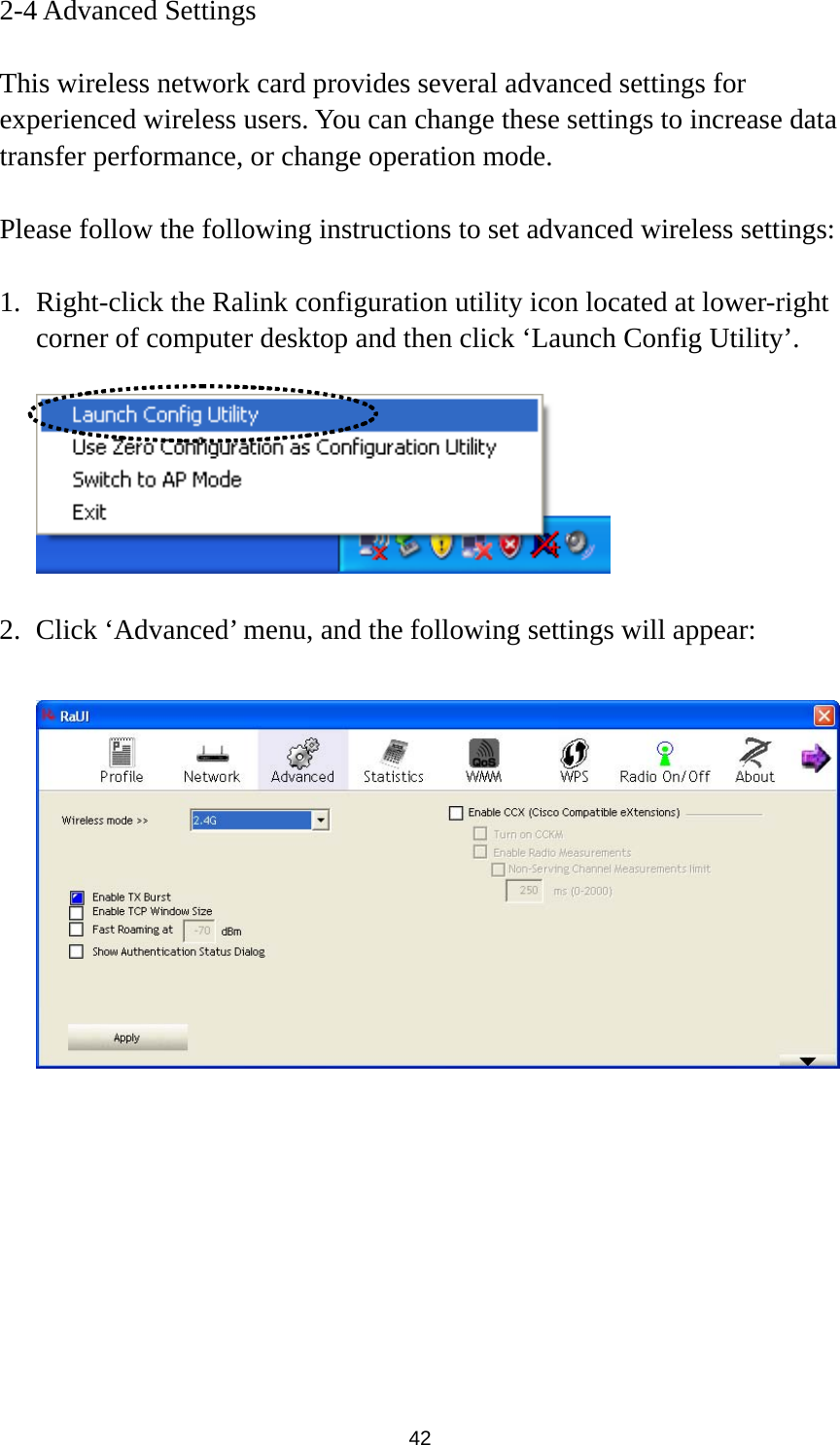  42 2-4 Advanced Settings  This wireless network card provides several advanced settings for experienced wireless users. You can change these settings to increase data transfer performance, or change operation mode.  Please follow the following instructions to set advanced wireless settings:  1. Right-click the Ralink configuration utility icon located at lower-right corner of computer desktop and then click ‘Launch Config Utility’.    2. Click ‘Advanced’ menu, and the following settings will appear:    