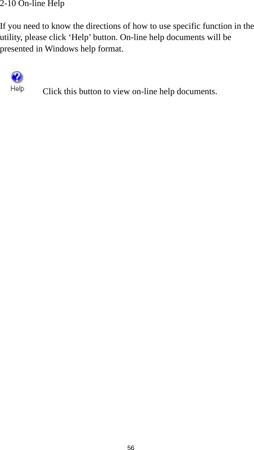  56 2-10 On-line Help  If you need to know the directions of how to use specific function in the utility, please click ‘Help’ button. On-line help documents will be presented in Windows help format.      Click this button to view on-line help documents. 