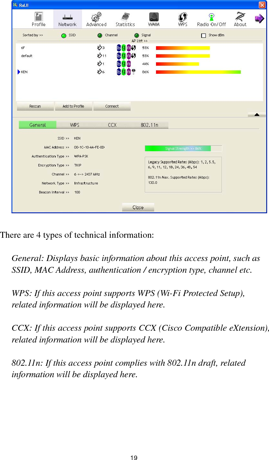  20 And here are descriptions of every setup item in setup area:  Item Name  Description Sorted by &gt;&gt;  You can decide how to sort all listed access point by ‘SSID’, ‘Channel’, or ‘Signal’ (signal strength).Show dBm  Check this box to show the signal strength of access point, instead of percentage. Rescan  Click this button to rescan access points. You can click this button for several times, if the access point you wish to use does not show in the list. Add to Profile  You can store a specific access point to profile, so you can link to that access point directly next time, without inputting authentication key again.    To add an access point to profile, you have to select an access point from the list first, then click ‘Add to Profile’ button. Detailed instructions will be given below. Connect  Connect to a selected access point. You have to select an access point from the list first and then click ‘Connect’ to connect to the selected access point.    