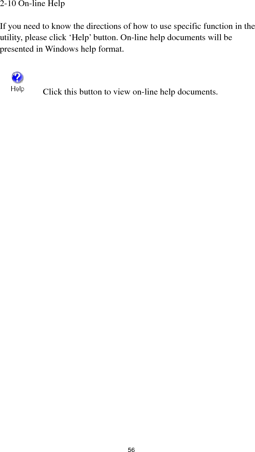  56 2-10 On-line Help  If you need to know the directions of how to use specific function in the utility, please click ‘Help’ button. On-line help documents will be presented in Windows help format.      Click this button to view on-line help documents. 