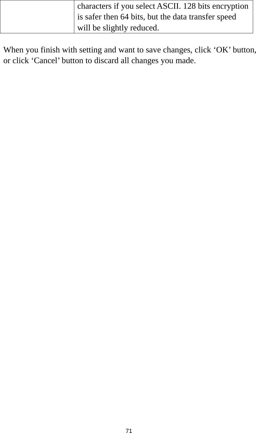  71 characters if you select ASCII. 128 bits encryption is safer then 64 bits, but the data transfer speed will be slightly reduced.  When you finish with setting and want to save changes, click ‘OK’ button, or click ‘Cancel’ button to discard all changes you made. 