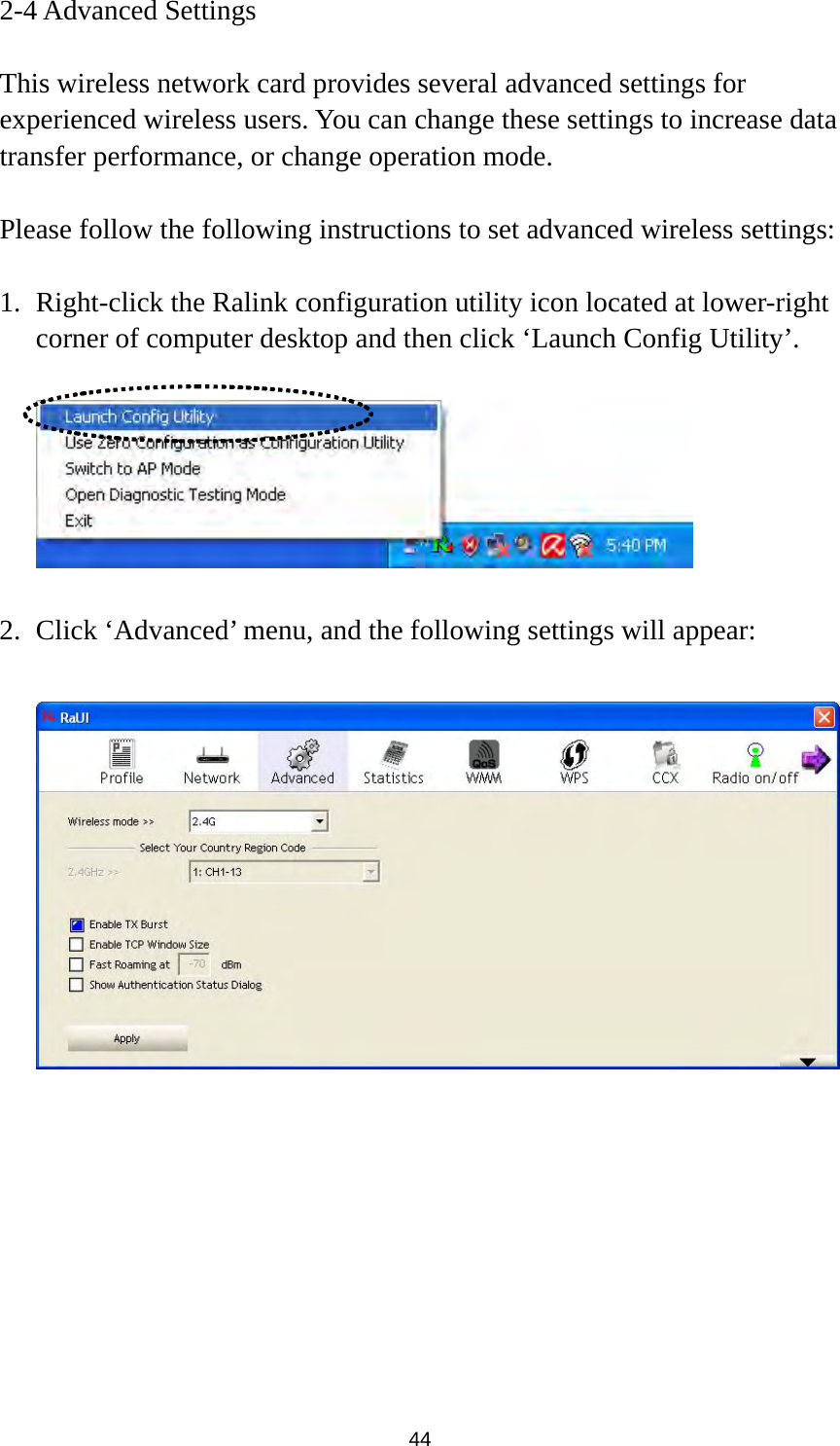  44 2-4 Advanced Settings  This wireless network card provides several advanced settings for experienced wireless users. You can change these settings to increase data transfer performance, or change operation mode.  Please follow the following instructions to set advanced wireless settings:  1. Right-click the Ralink configuration utility icon located at lower-right corner of computer desktop and then click ‘Launch Config Utility’.    2. Click ‘Advanced’ menu, and the following settings will appear:    