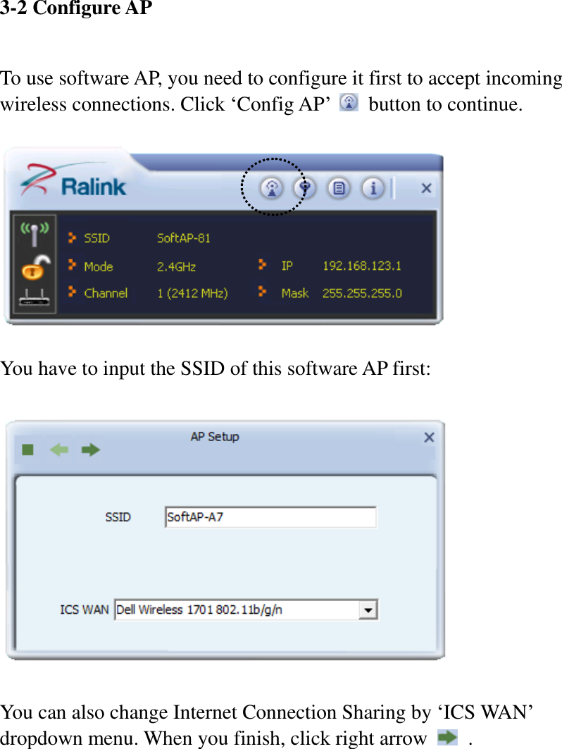 3-2 Configure AP  To use software AP, you need to configure it first to accept incoming wireless connections. Click ‘Config AP’    button to continue.    You have to input the SSID of this software AP first:    You can also change Internet Connection Sharing by ‘ICS WAN’ dropdown menu. When you finish, click right arrow    .  