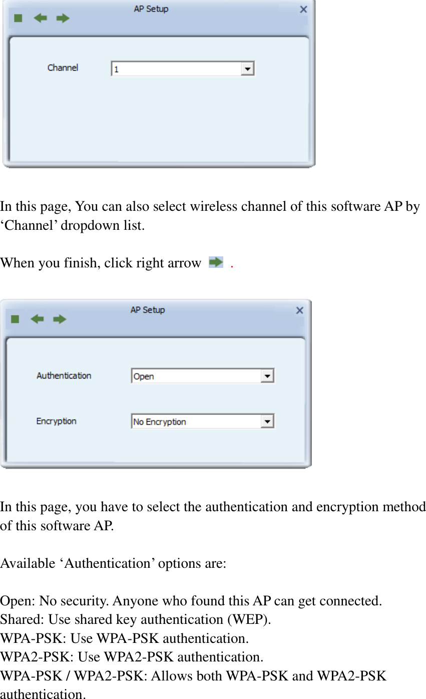   In this page, You can also select wireless channel of this software AP by ‘Channel’ dropdown list.    When you finish, click right arrow    .    In this page, you have to select the authentication and encryption method of this software AP.    Available ‘Authentication’ options are:  Open: No security. Anyone who found this AP can get connected. Shared: Use shared key authentication (WEP). WPA-PSK: Use WPA-PSK authentication. WPA2-PSK: Use WPA2-PSK authentication. WPA-PSK / WPA2-PSK: Allows both WPA-PSK and WPA2-PSK authentication. 