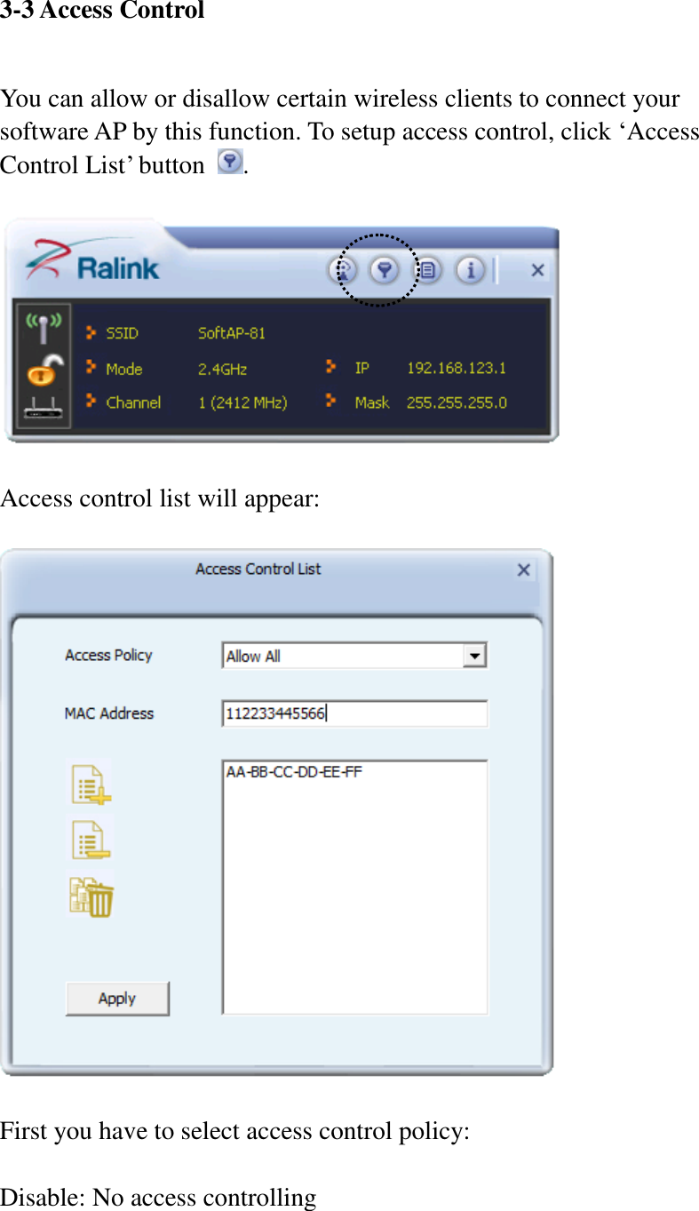 3-3 Access Control  You can allow or disallow certain wireless clients to connect your software AP by this function. To setup access control, click ‘Access Control List’ button  .    Access control list will appear:    First you have to select access control policy:    Disable: No access controlling  