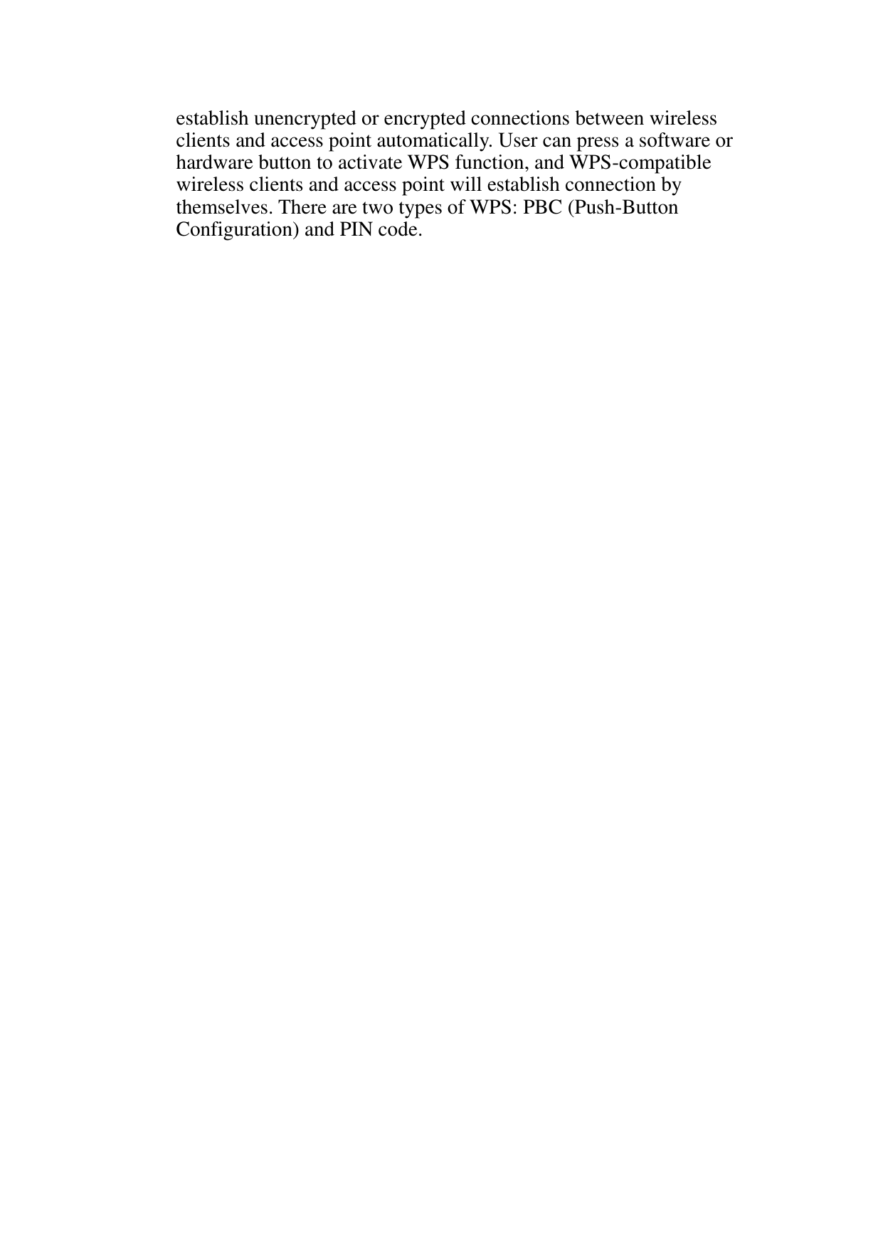 establish unencrypted or encrypted connections between wireless clients and access point automatically. User can press a software or hardware button to activate WPS function, and WPS-compatible wireless clients and access point will establish connection by themselves. There are two types of WPS: PBC (Push-Button Configuration) and PIN code. 