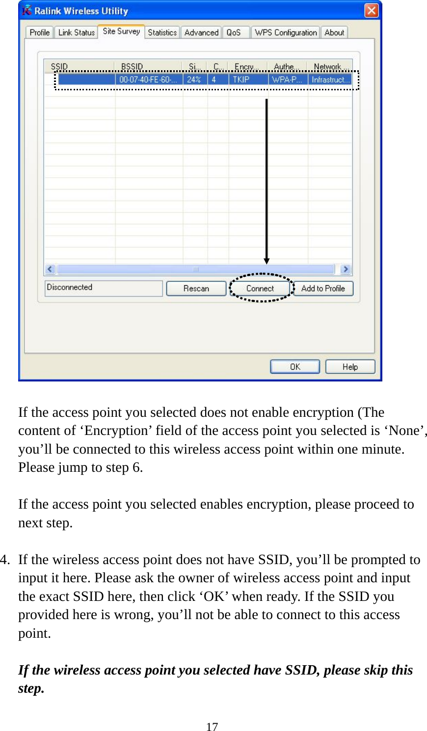  17  If the access point you selected does not enable encryption (The content of ‘Encryption’ field of the access point you selected is ‘None’, you’ll be connected to this wireless access point within one minute. Please jump to step 6.  If the access point you selected enables encryption, please proceed to next step.  4. If the wireless access point does not have SSID, you’ll be prompted to input it here. Please ask the owner of wireless access point and input the exact SSID here, then click ‘OK’ when ready. If the SSID you provided here is wrong, you’ll not be able to connect to this access point.  If the wireless access point you selected have SSID, please skip this step. 