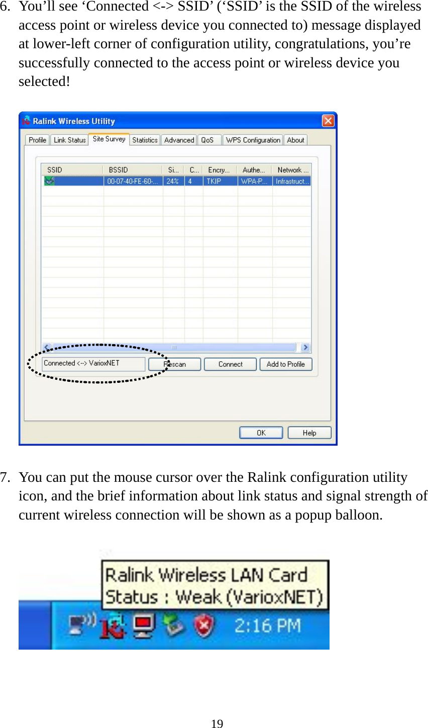  19 6. You’ll see ‘Connected &lt;-&gt; SSID’ (‘SSID’ is the SSID of the wireless access point or wireless device you connected to) message displayed at lower-left corner of configuration utility, congratulations, you’re successfully connected to the access point or wireless device you selected!    7. You can put the mouse cursor over the Ralink configuration utility icon, and the brief information about link status and signal strength of current wireless connection will be shown as a popup balloon.   