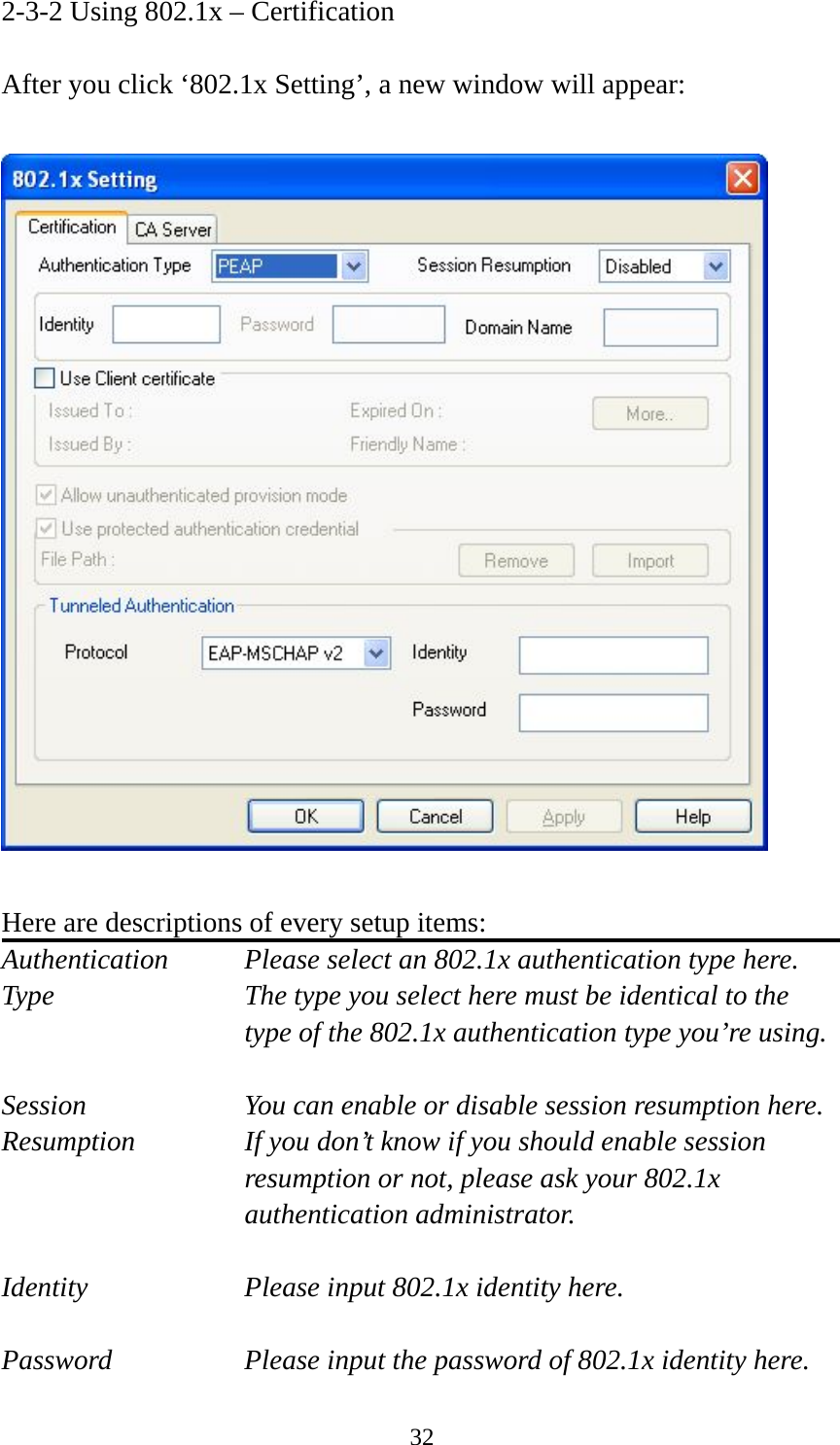  322-3-2 Using 802.1x – Certification  After you click ‘802.1x Setting’, a new window will appear:    Here are descriptions of every setup items: Authentication    Please select an 802.1x authentication type here. Type        The type you select here must be identical to the type of the 802.1x authentication type you’re using.  Session        You can enable or disable session resumption here. Resumption  If you don’t know if you should enable session resumption or not, please ask your 802.1x authentication administrator.  Identity  Please input 802.1x identity here.  Password  Please input the password of 802.1x identity here. 