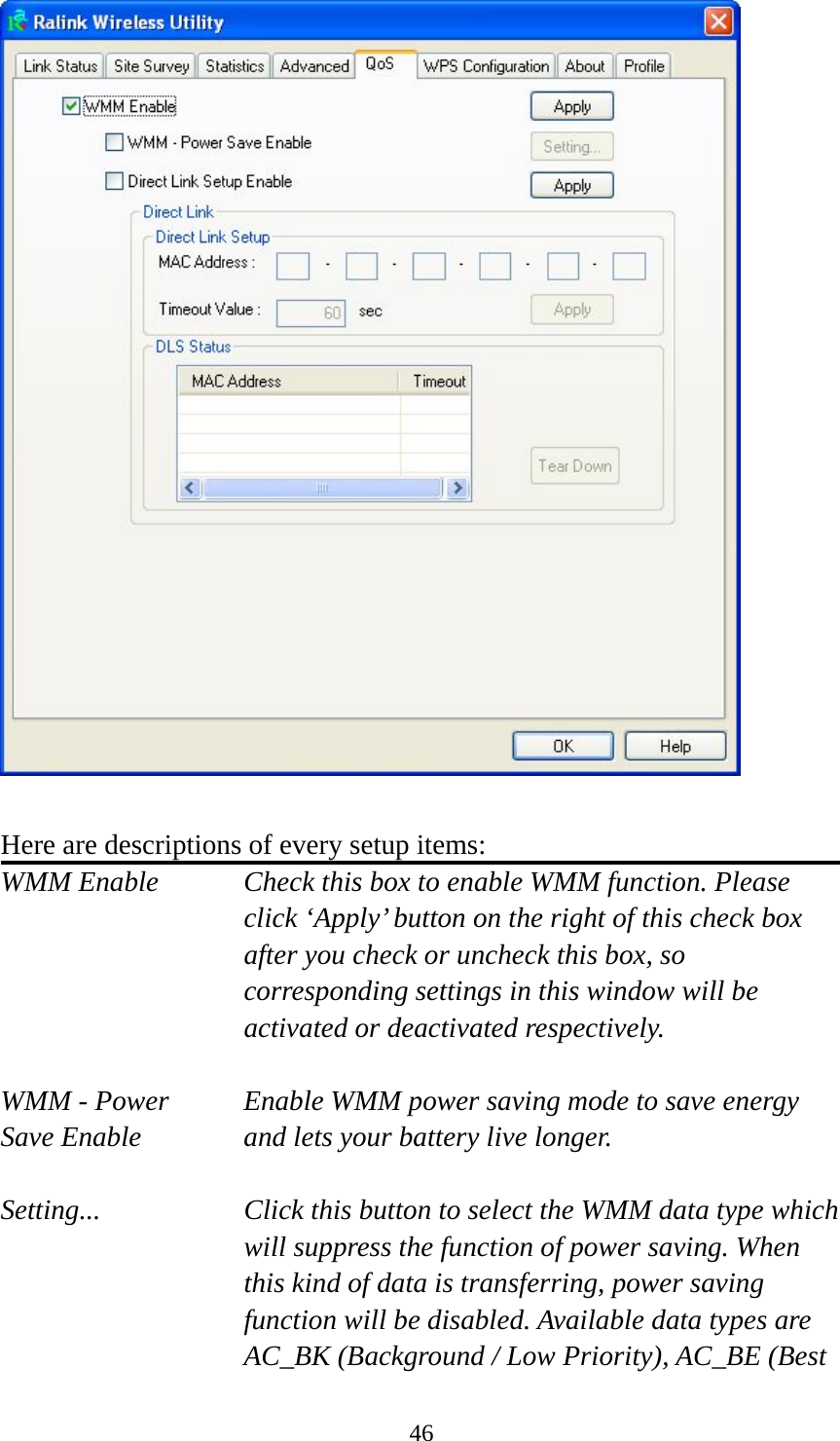  46  Here are descriptions of every setup items: WMM Enable  Check this box to enable WMM function. Please click ‘Apply’ button on the right of this check box after you check or uncheck this box, so corresponding settings in this window will be activated or deactivated respectively.  WMM - Power  Enable WMM power saving mode to save energy Save Enable  and lets your battery live longer.  Setting...  Click this button to select the WMM data type which will suppress the function of power saving. When this kind of data is transferring, power saving function will be disabled. Available data types are AC_BK (Background / Low Priority), AC_BE (Best 