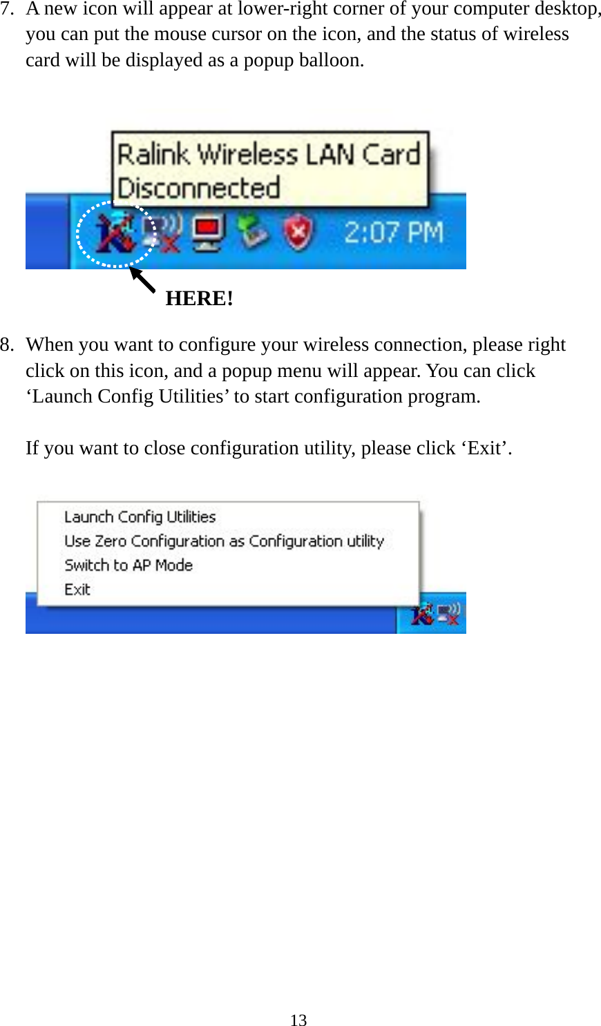  137. A new icon will appear at lower-right corner of your computer desktop, you can put the mouse cursor on the icon, and the status of wireless card will be displayed as a popup balloon.     8. When you want to configure your wireless connection, please right click on this icon, and a popup menu will appear. You can click ‘Launch Config Utilities’ to start configuration program.  If you want to close configuration utility, please click ‘Exit’.   HERE! 