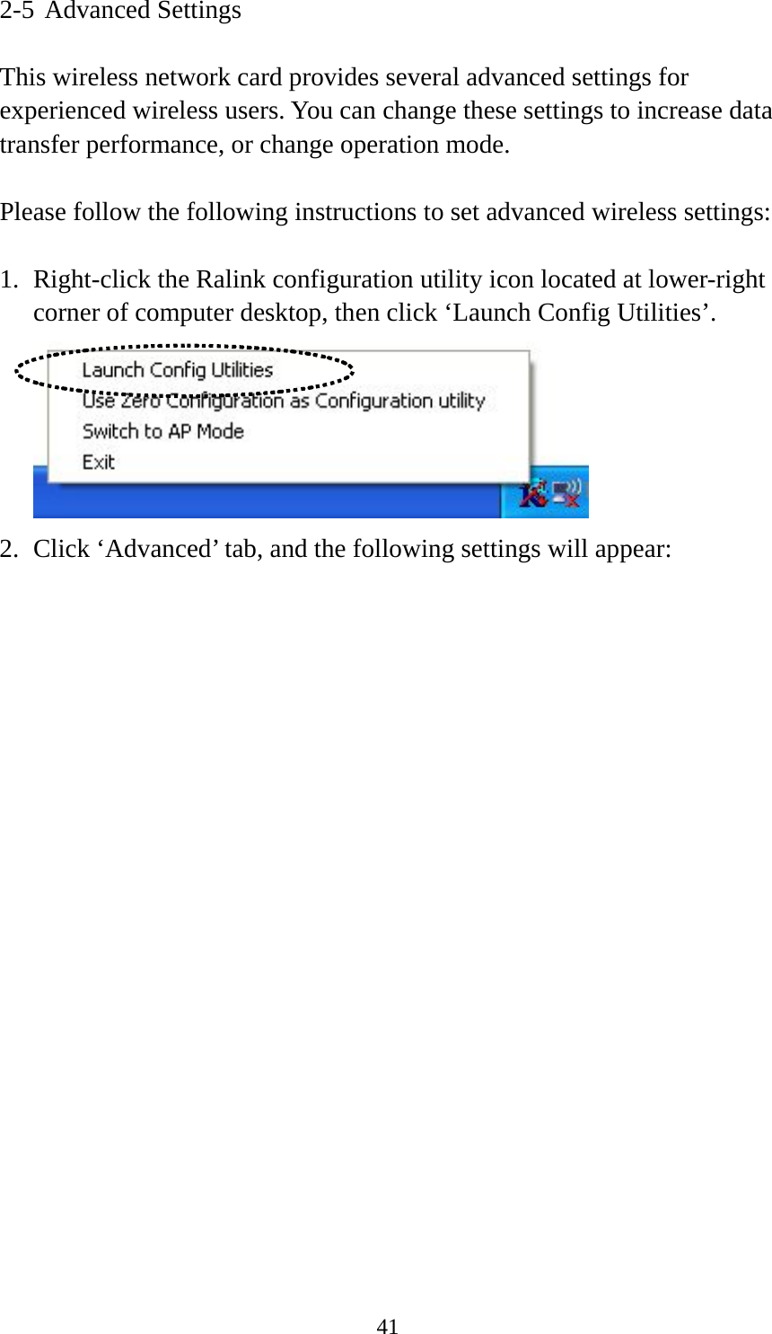  412-5 Advanced Settings  This wireless network card provides several advanced settings for experienced wireless users. You can change these settings to increase data transfer performance, or change operation mode.  Please follow the following instructions to set advanced wireless settings:  1. Right-click the Ralink configuration utility icon located at lower-right corner of computer desktop, then click ‘Launch Config Utilities’.  2. Click ‘Advanced’ tab, and the following settings will appear: 