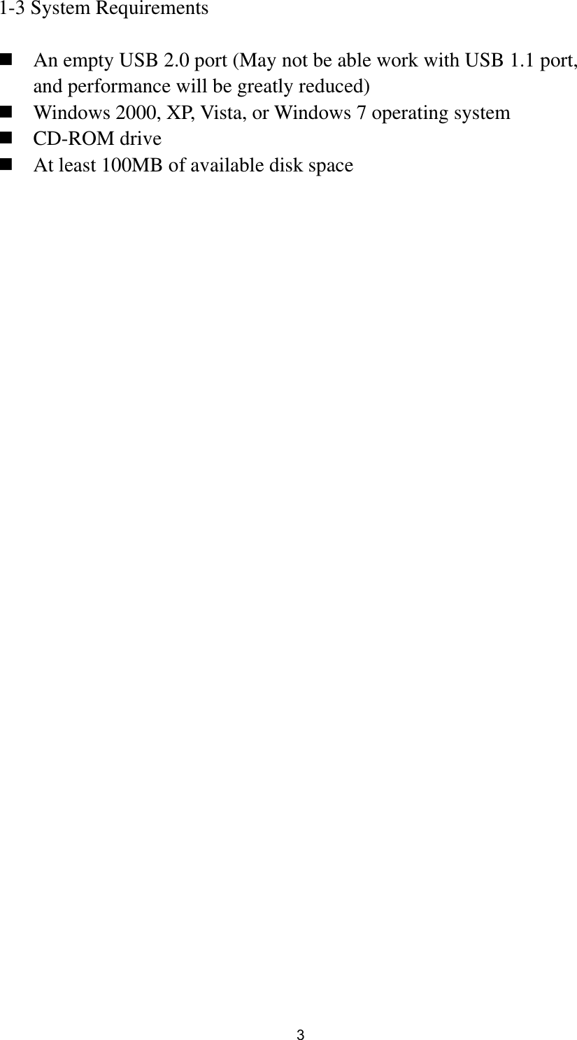  3 1-3 System Requirements   An empty USB 2.0 port (May not be able work with USB 1.1 port, and performance will be greatly reduced)  Windows 2000, XP, Vista, or Windows 7 operating system  CD-ROM drive  At least 100MB of available disk space 