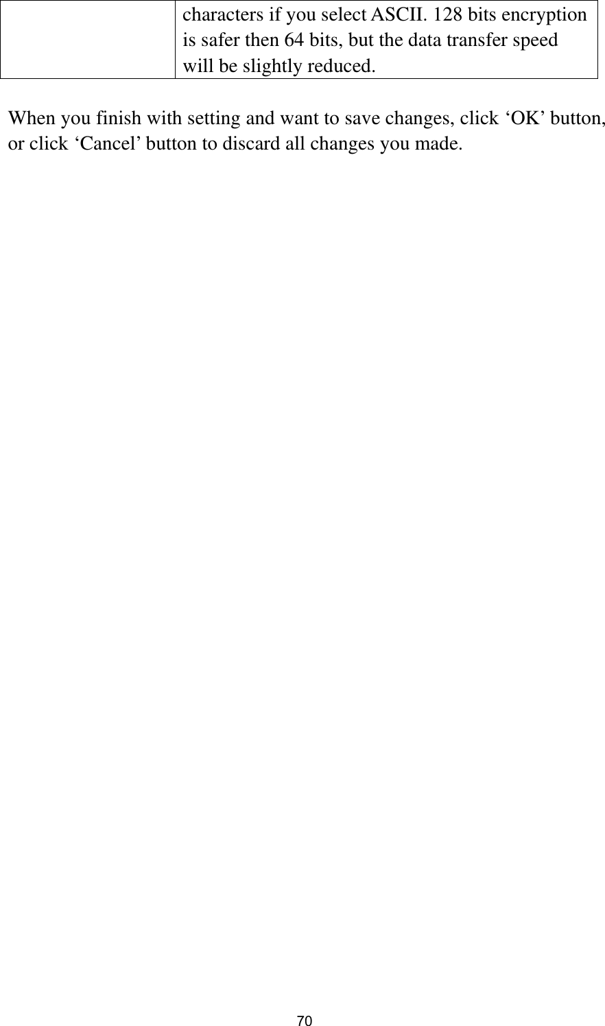  70 characters if you select ASCII. 128 bits encryption is safer then 64 bits, but the data transfer speed will be slightly reduced.  When you finish with setting and want to save changes, click ‘OK’ button, or click ‘Cancel’ button to discard all changes you made. 