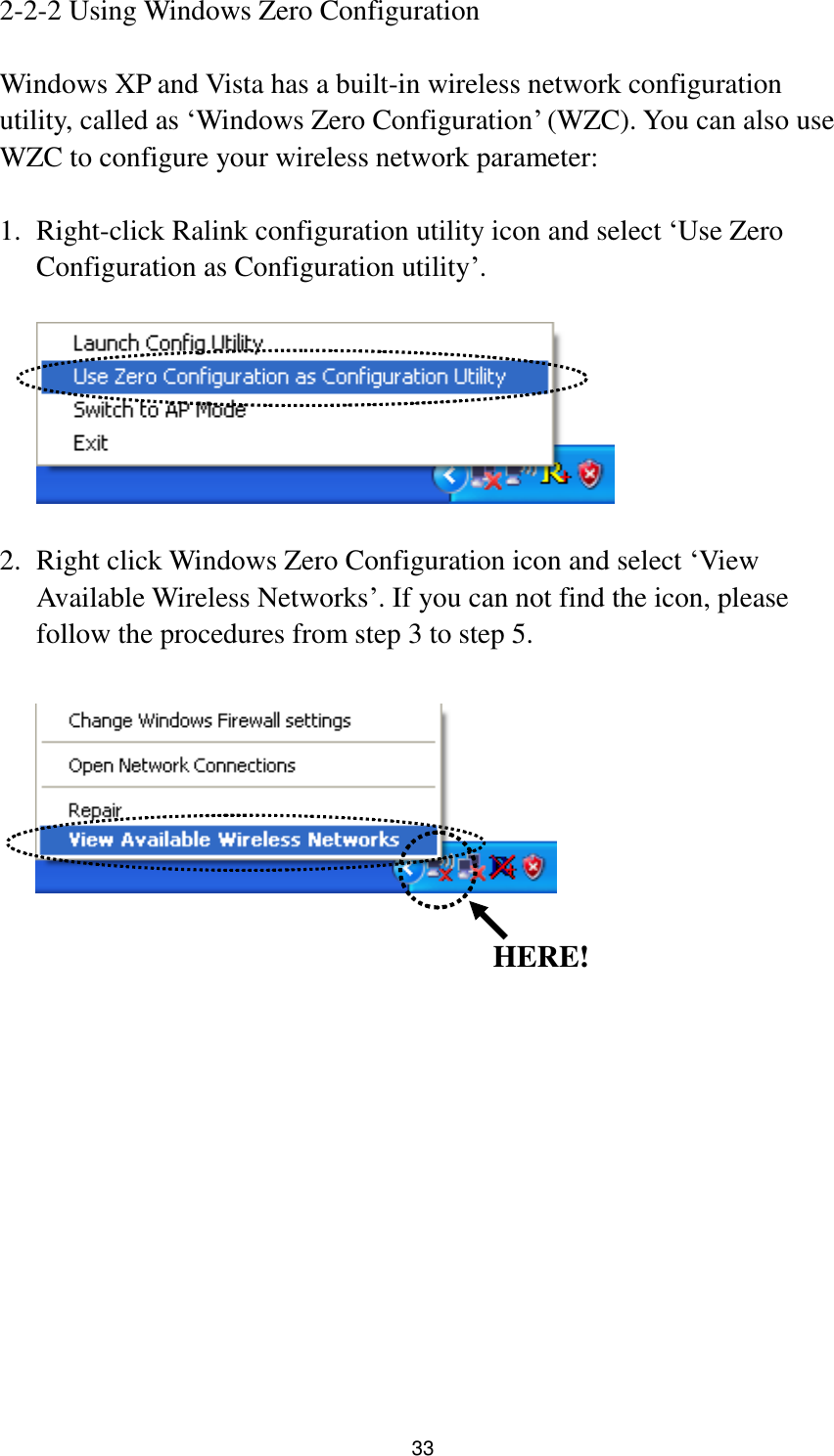  33 2-2-2 Using Windows Zero Configuration  Windows XP and Vista has a built-in wireless network configuration utility, called as „Windows Zero Configuration‟ (WZC). You can also use WZC to configure your wireless network parameter:  1. Right-click Ralink configuration utility icon and select „Use Zero Configuration as Configuration utility‟.    2. Right click Windows Zero Configuration icon and select „View Available Wireless Networks‟. If you can not find the icon, please follow the procedures from step 3 to step 5.                HERE! 