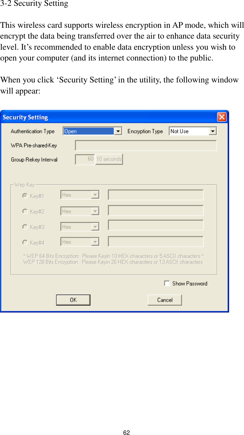  62 3-2 Security Setting  This wireless card supports wireless encryption in AP mode, which will encrypt the data being transferred over the air to enhance data security level. It‟s recommended to enable data encryption unless you wish to open your computer (and its internet connection) to the public.  When you click „Security Setting‟ in the utility, the following window will appear:            