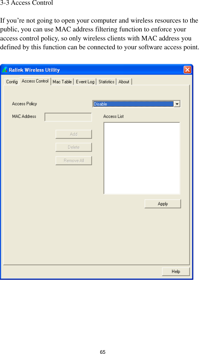  65 3-3 Access Control  If you‟re not going to open your computer and wireless resources to the public, you can use MAC address filtering function to enforce your access control policy, so only wireless clients with MAC address you defined by this function can be connected to your software access point.         