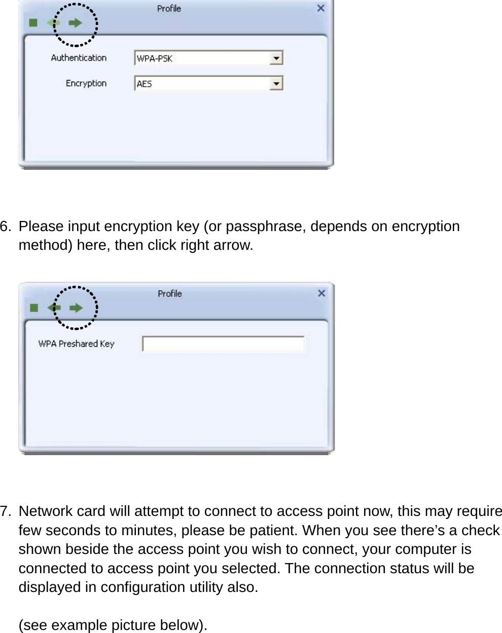    6.  Please input encryption key (or passphrase, depends on encryption method) here, then click right arrow.     7.  Network card will attempt to connect to access point now, this may require few seconds to minutes, please be patient. When you see there’s a check shown beside the access point you wish to connect, your computer is connected to access point you selected. The connection status will be displayed in configuration utility also.  (see example picture below).  