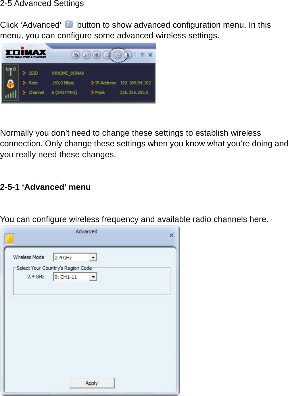 2-5 Advanced Settings  Click ‘Advanced’    button to show advanced configuration menu. In this menu, you can configure some advanced wireless settings.    Normally you don’t need to change these settings to establish wireless connection. Only change these settings when you know what you’re doing and you really need these changes.    2-5-1 ‘Advanced’ menu  You can configure wireless frequency and available radio channels here.     