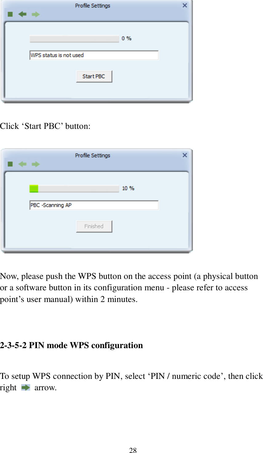 28   Click ‘Start PBC’ button:    Now, please push the WPS button on the access point (a physical button or a software button in its configuration menu - please refer to access point’s user manual) within 2 minutes.     2-3-5-2 PIN mode WPS configuration  To setup WPS connection by PIN, select ‘PIN / numeric code’, then click right    arrow.  