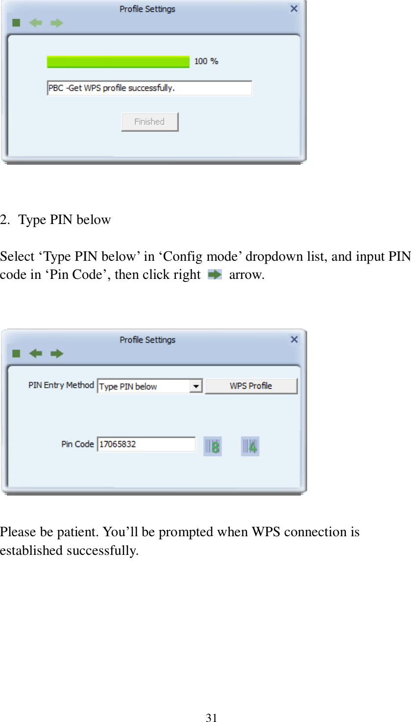 31    2. Type PIN below  Select ‘Type PIN below’ in ‘Config mode’ dropdown list, and input PIN code in ‘Pin Code’, then click right    arrow.     Please be patient. You’ll be prompted when WPS connection is established successfully.     